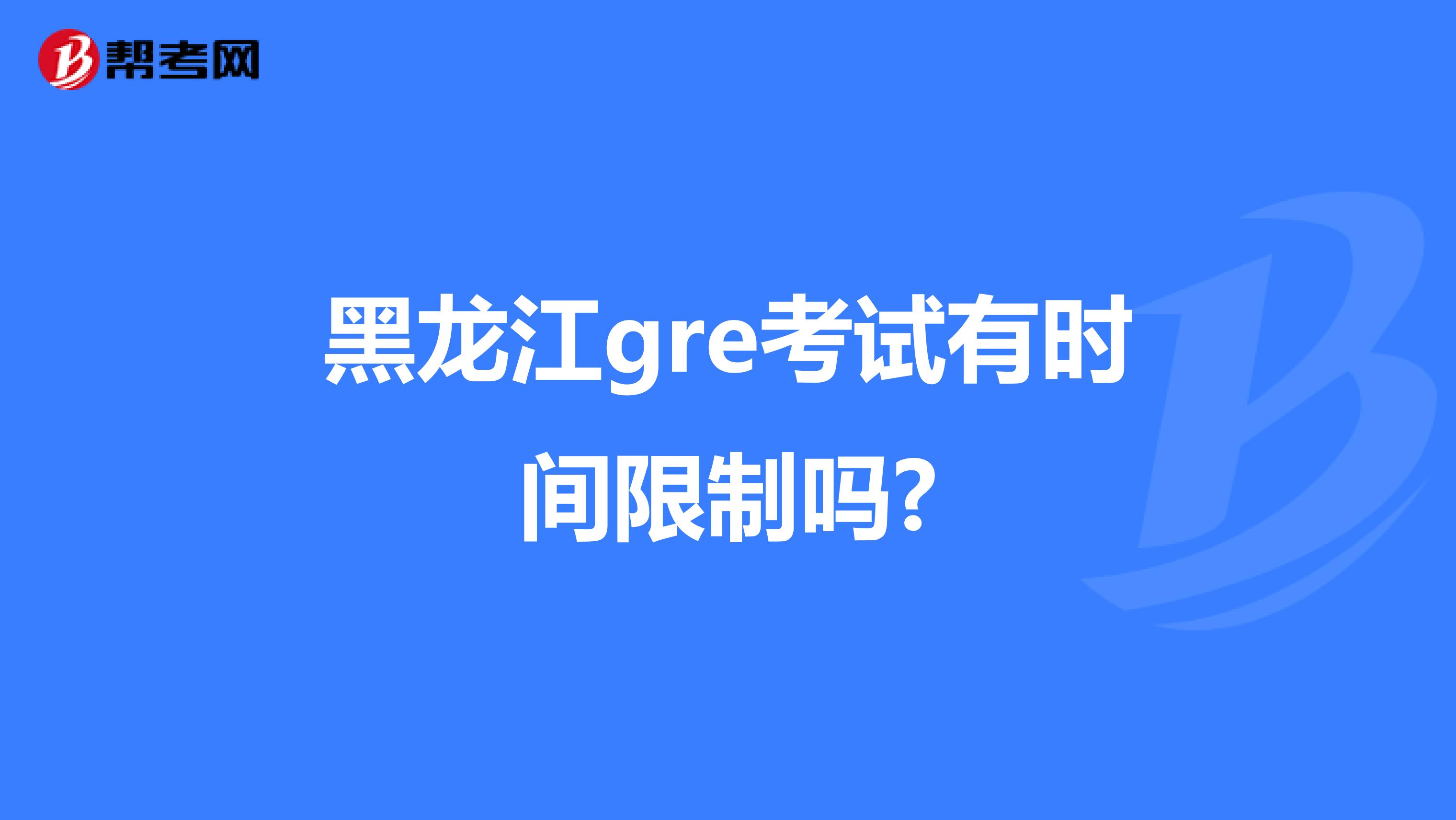 黑龙江gre考试有时间限制吗?