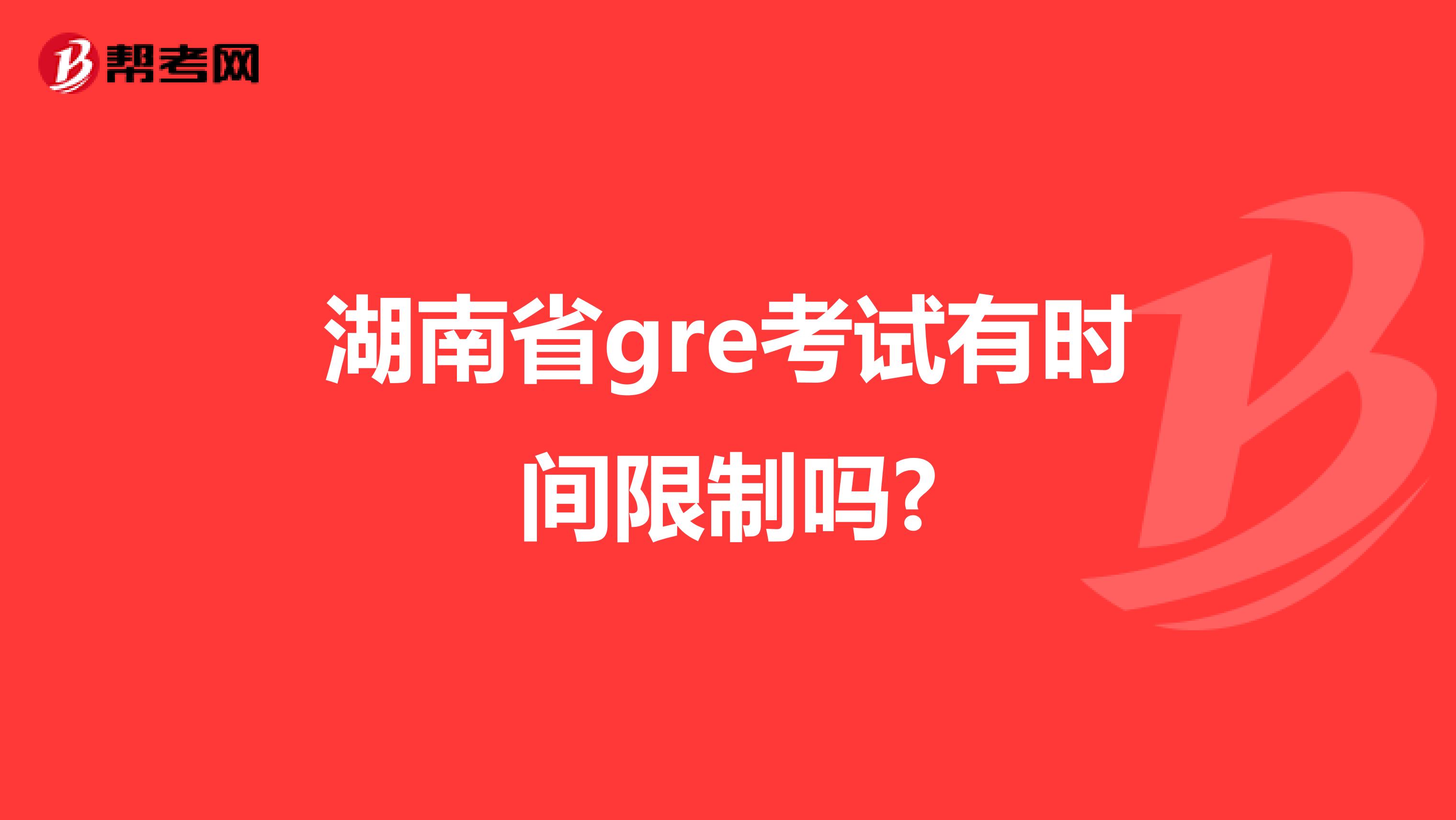 湖南省gre考试有时间限制吗?