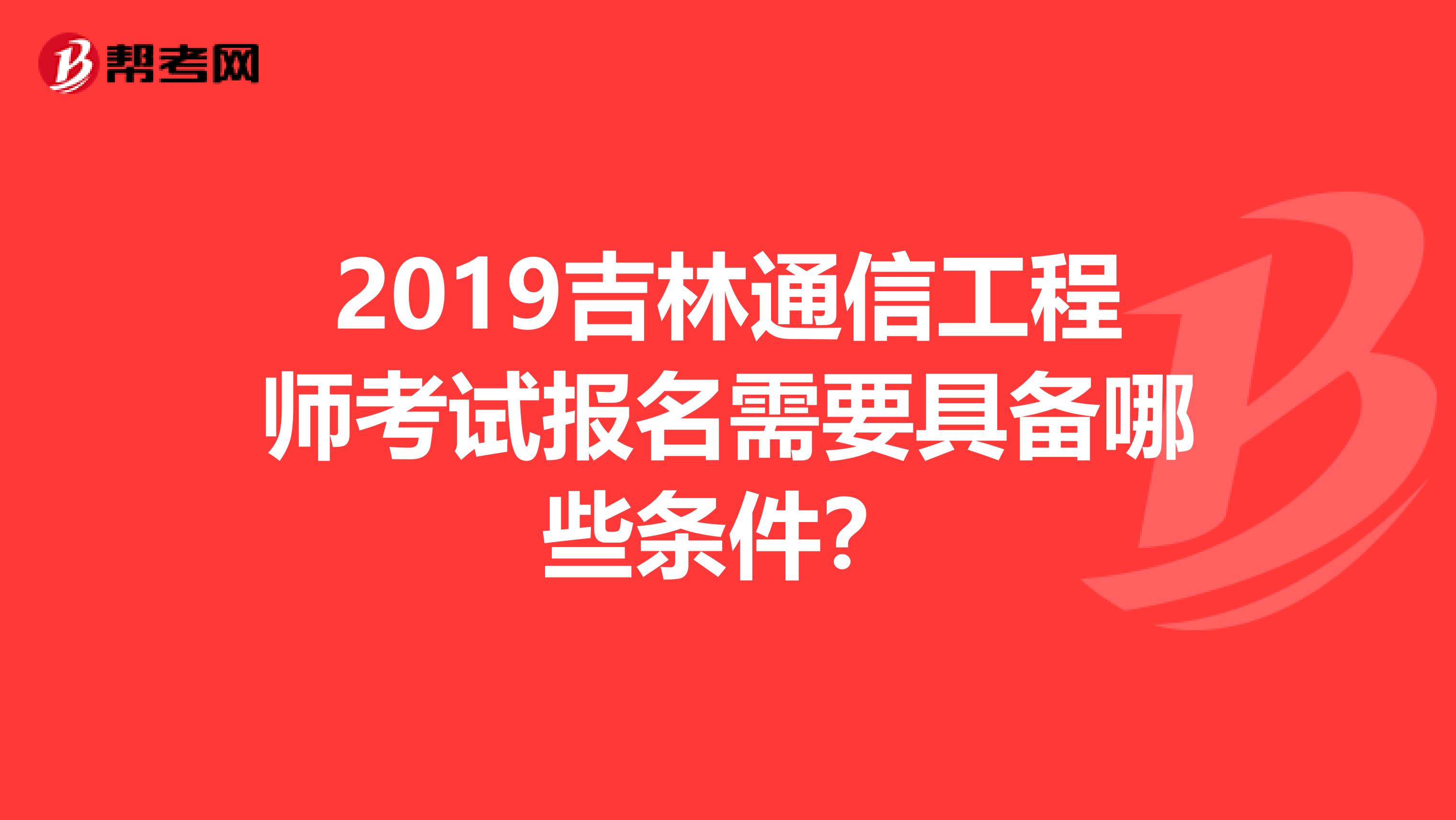 2019吉林通信工程师考试报名需要具备哪些条件?