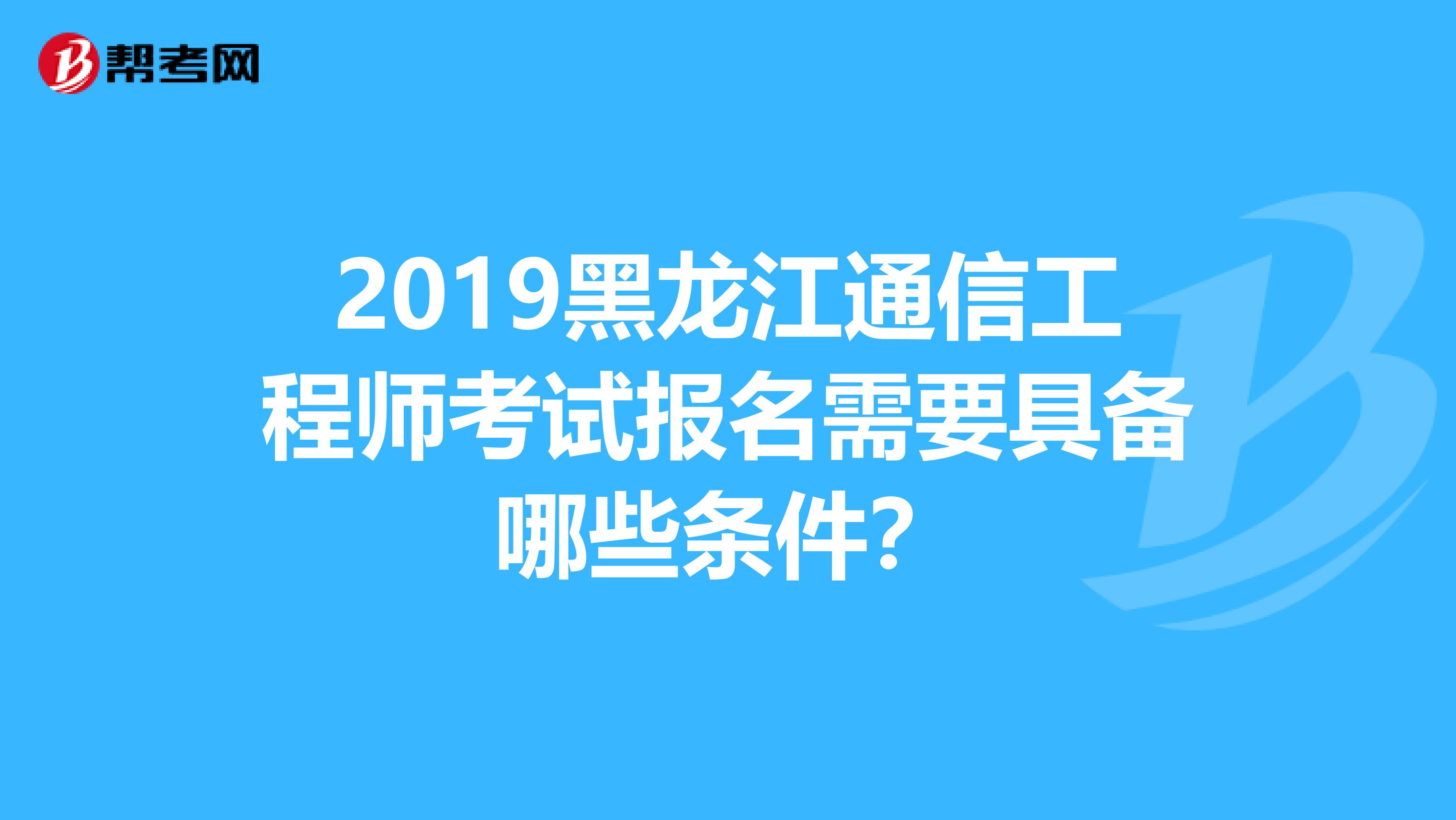 2019黑龙江通信工程师考试报名需要具备哪些条件？