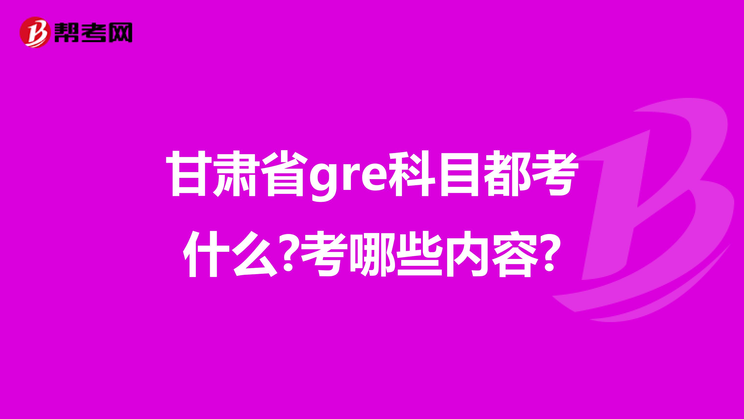 甘肅省gre科目都考什么?考哪些內(nèi)容?