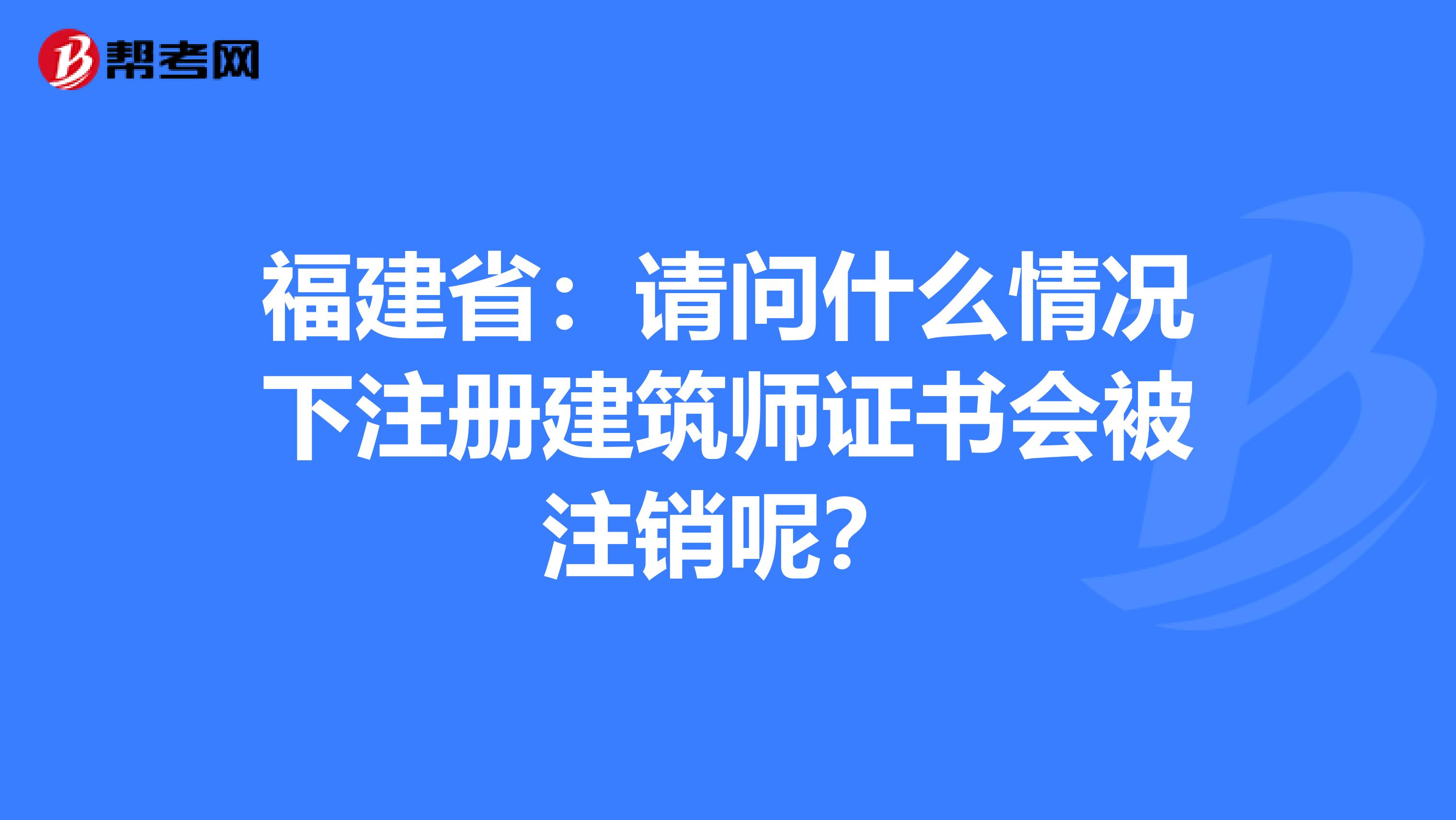 福建省：请问什么情况下注册建筑师证书会被注销呢？