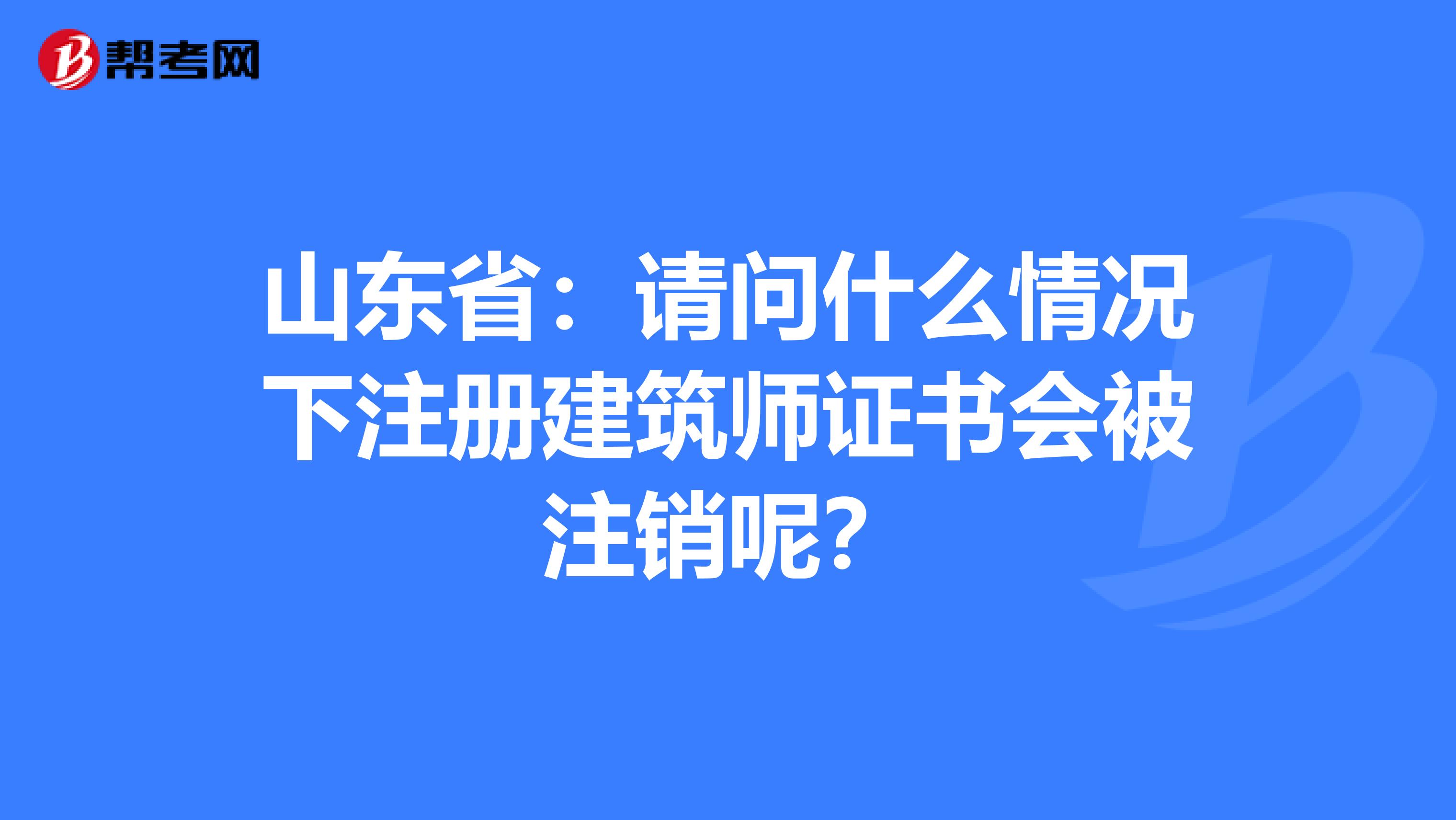 山東?。赫垎柺裁辞闆r下注冊建筑師證書會被注銷呢？