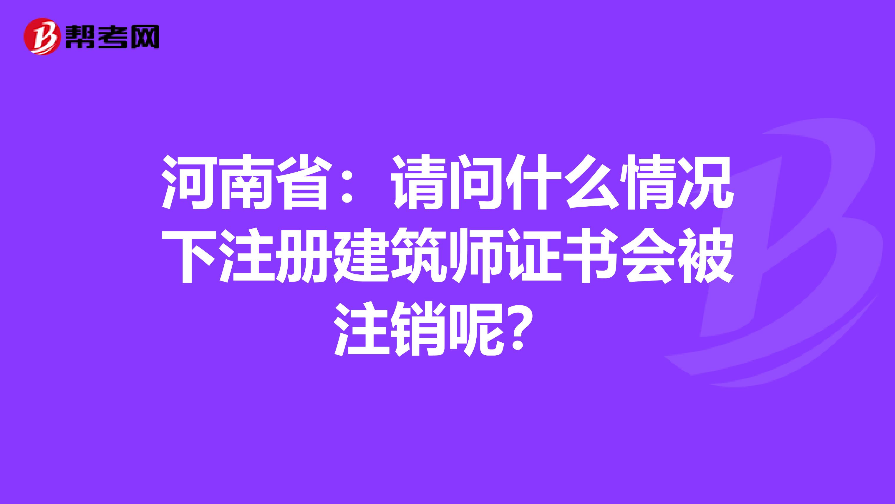 河南省：請問什么情況下注冊建筑師證書會被注銷呢？