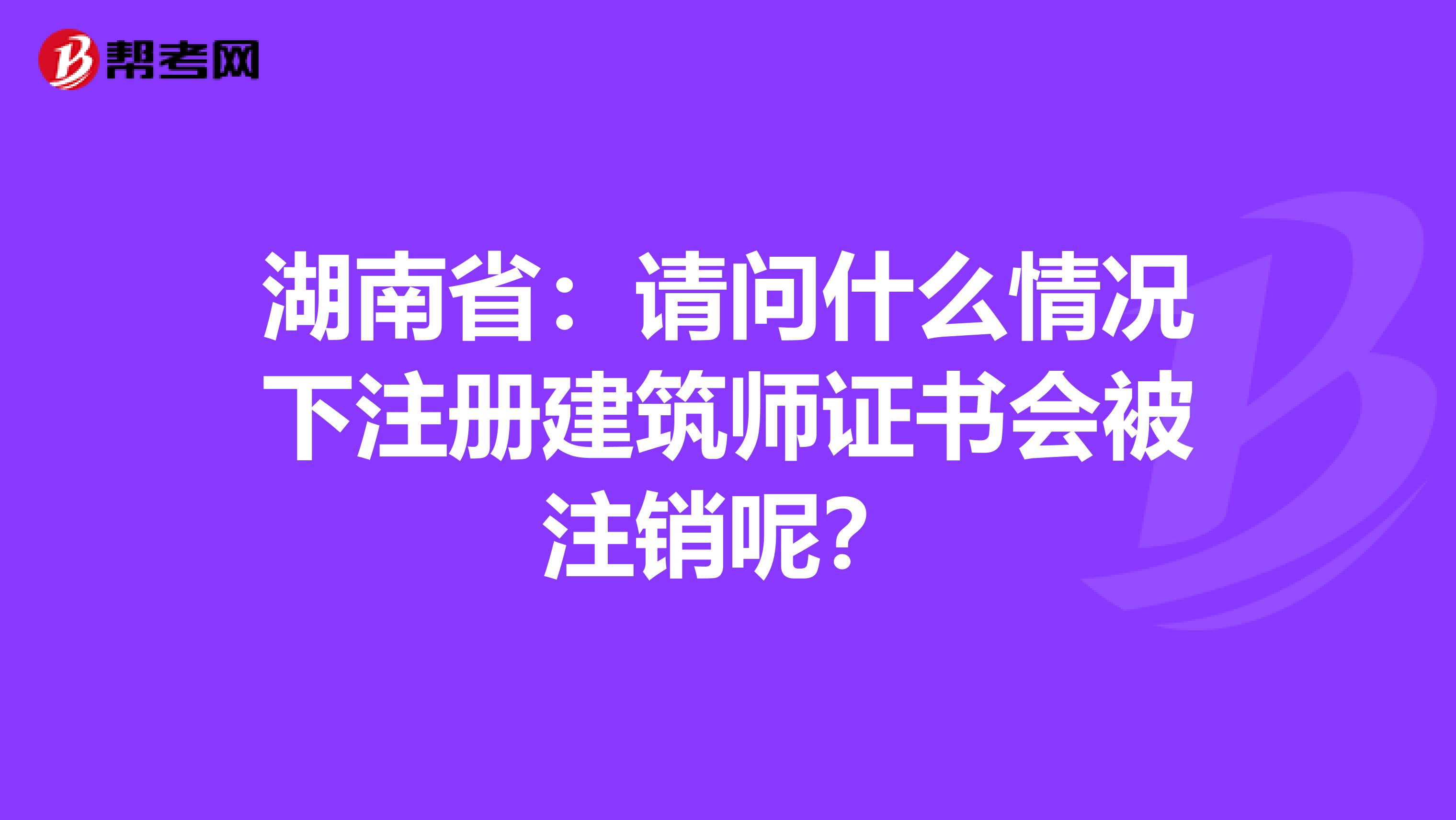 湖南?。赫垎柺裁辞闆r下注冊建筑師證書會被注銷呢？