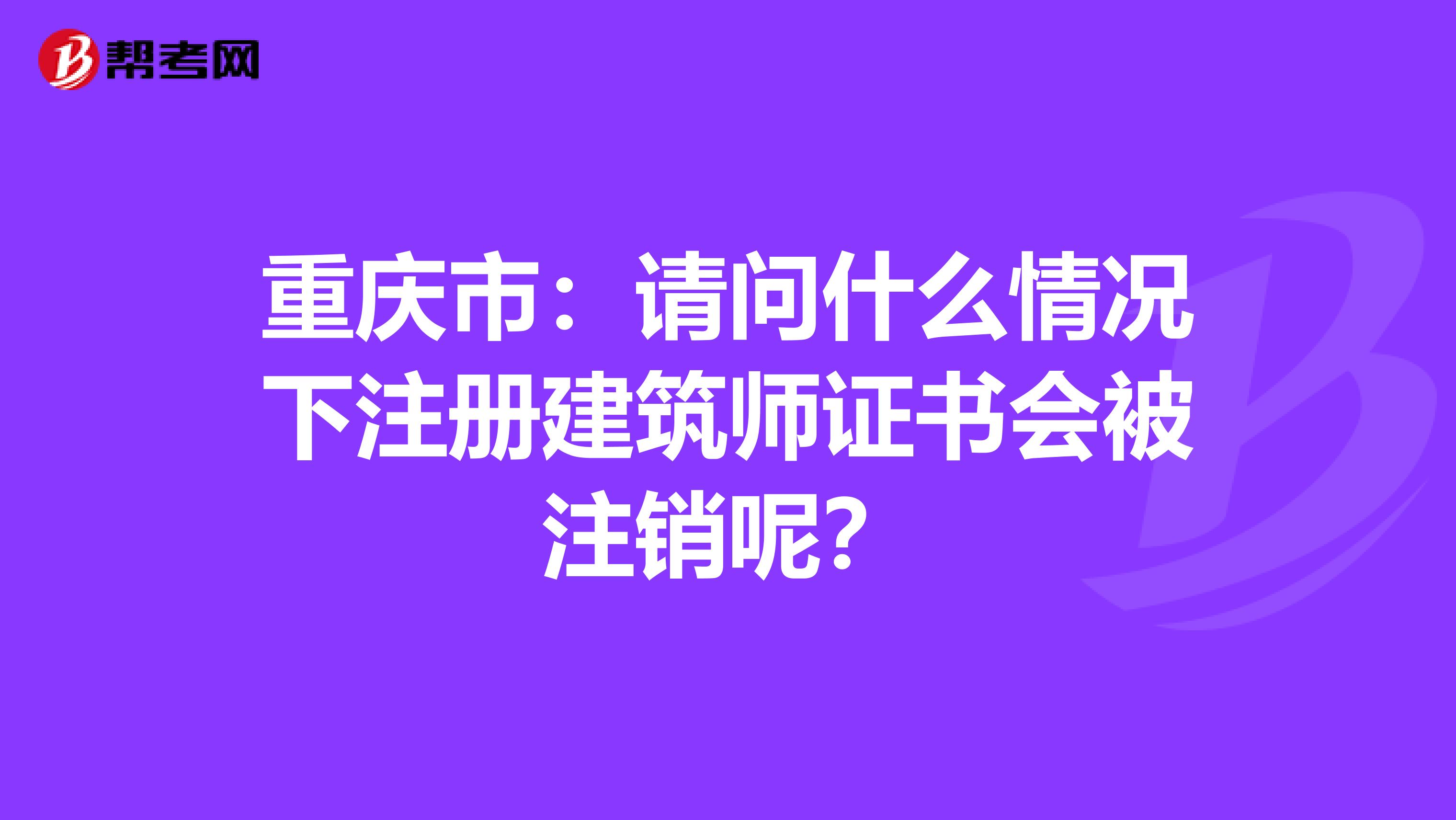 重庆市：请问什么情况下注册建筑师证书会被注销呢？