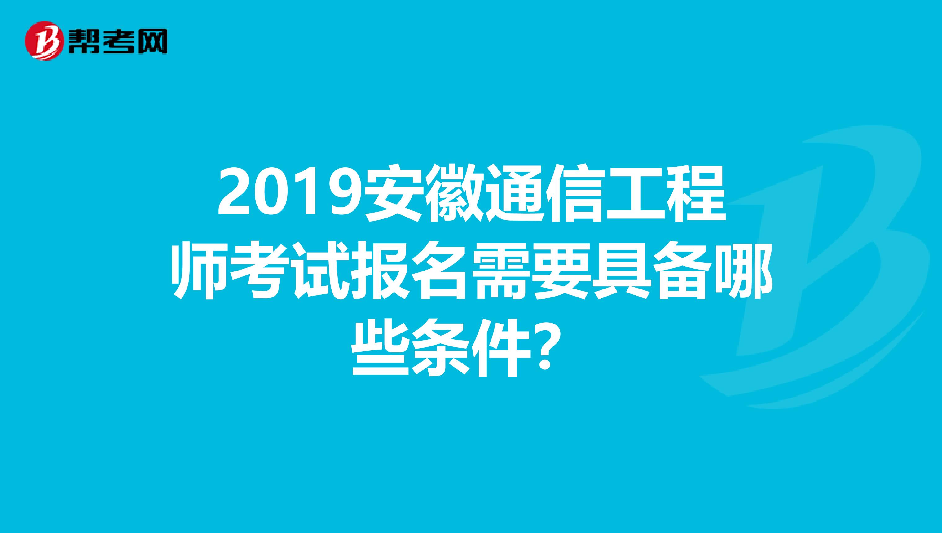 2019安徽通信工程师考试报名需要具备哪些条件?