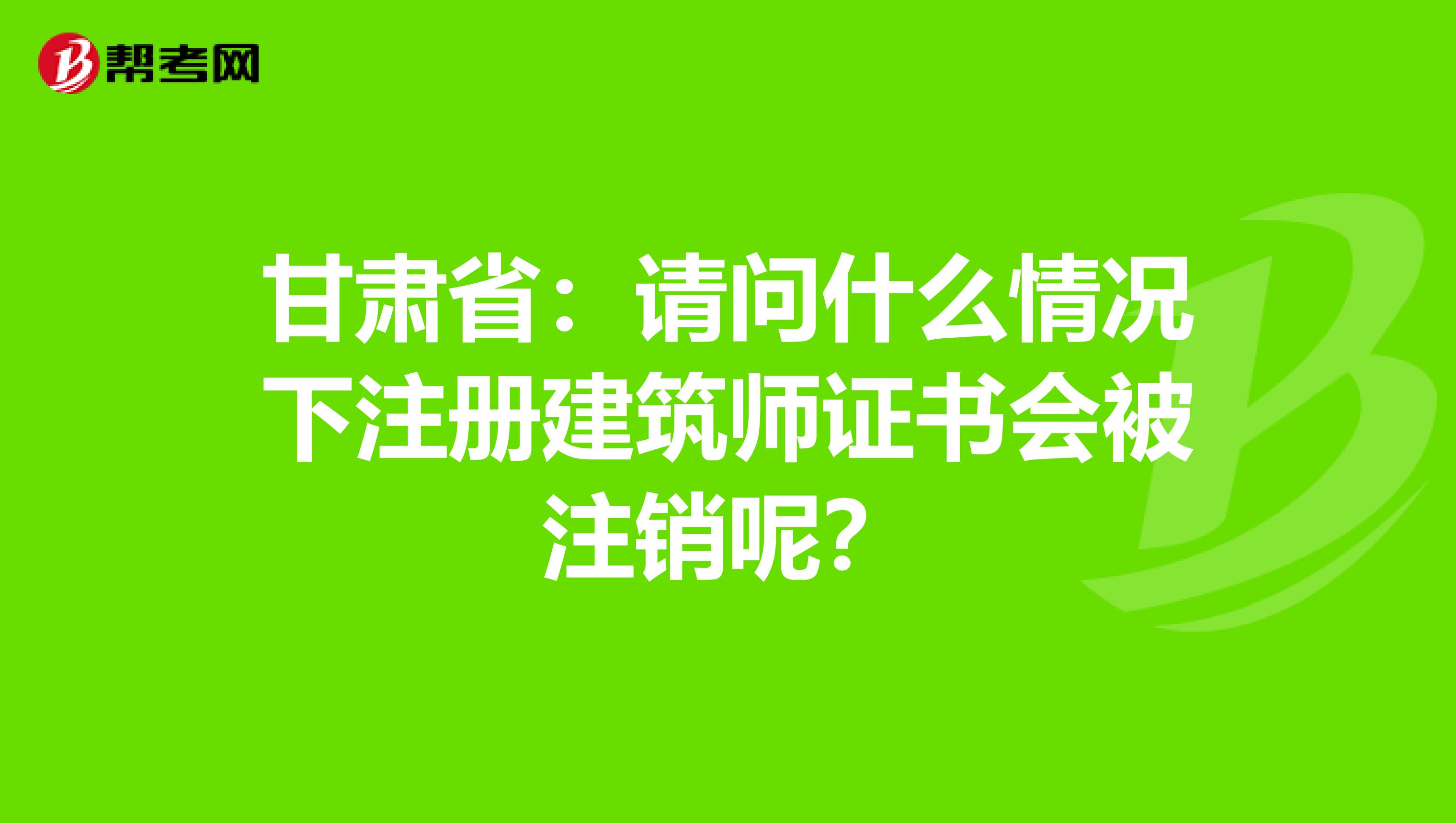 甘肅?。赫垎柺裁辞闆r下注冊建筑師證書會被注銷呢？