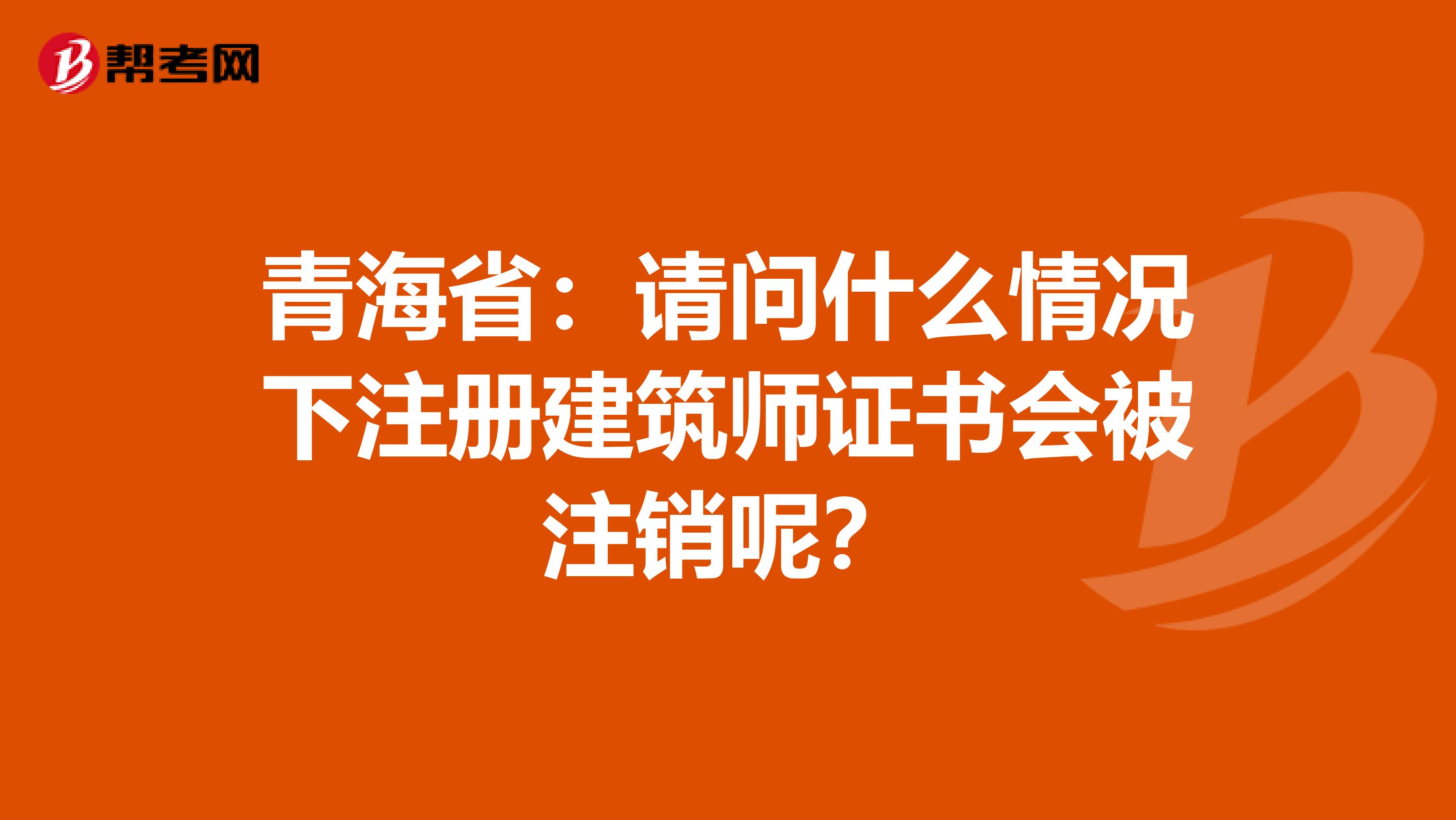 青海省：請問什么情況下注冊建筑師證書會被注銷呢？