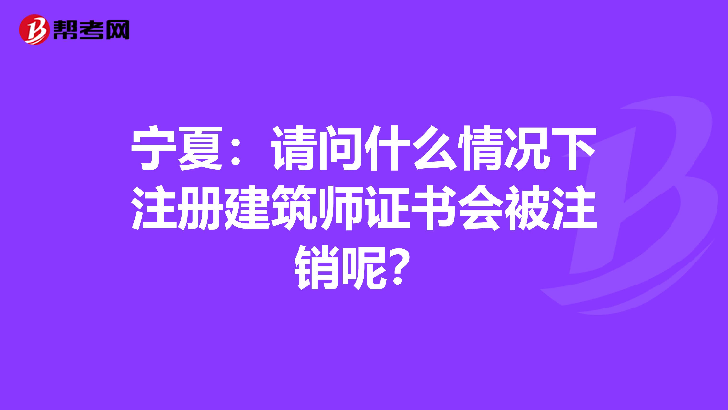 寧夏：請(qǐng)問(wèn)什么情況下注冊(cè)建筑師證書(shū)會(huì)被注銷呢？