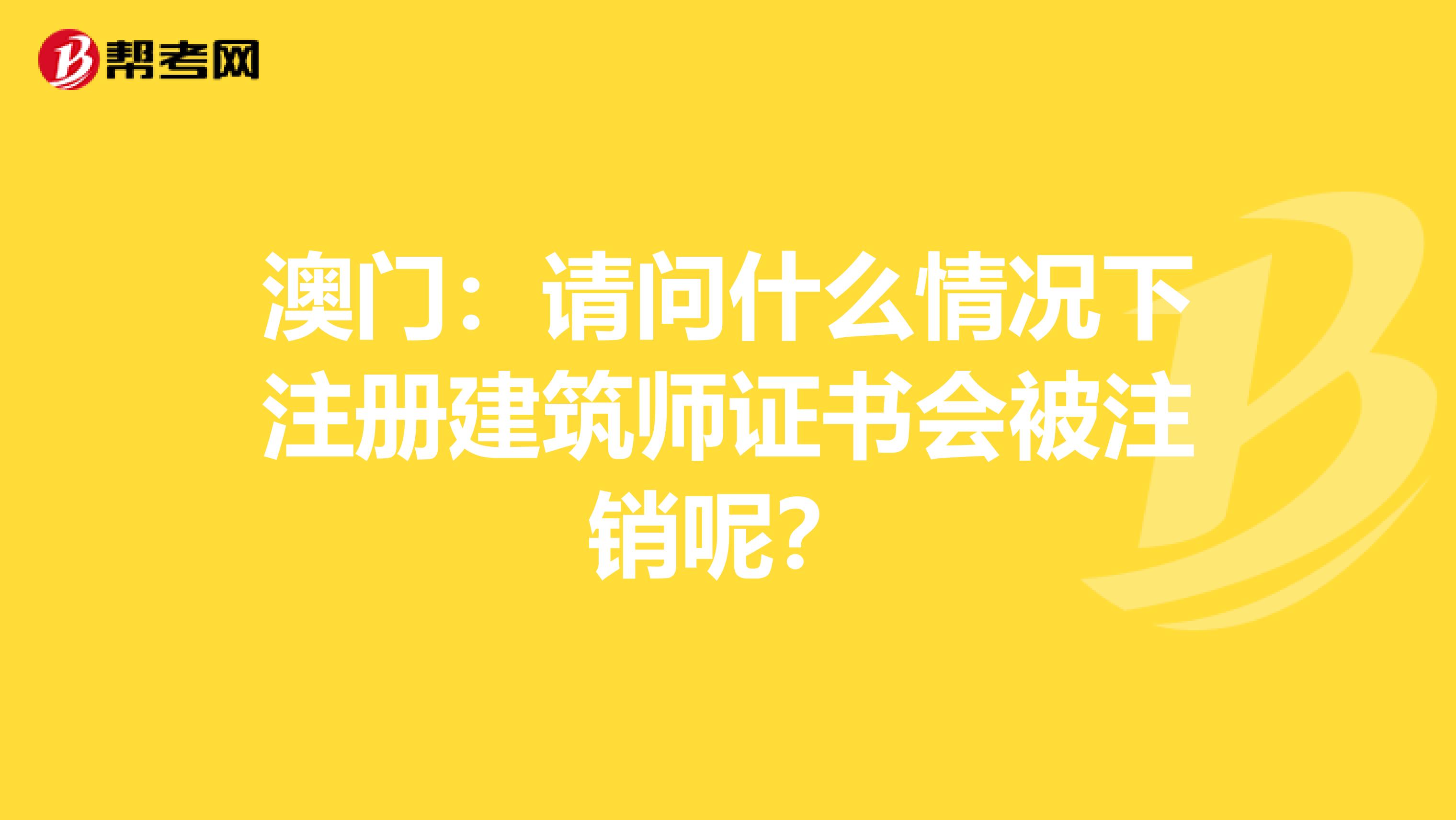 澳门：请问什么情况下注册建筑师证书会被注销呢？