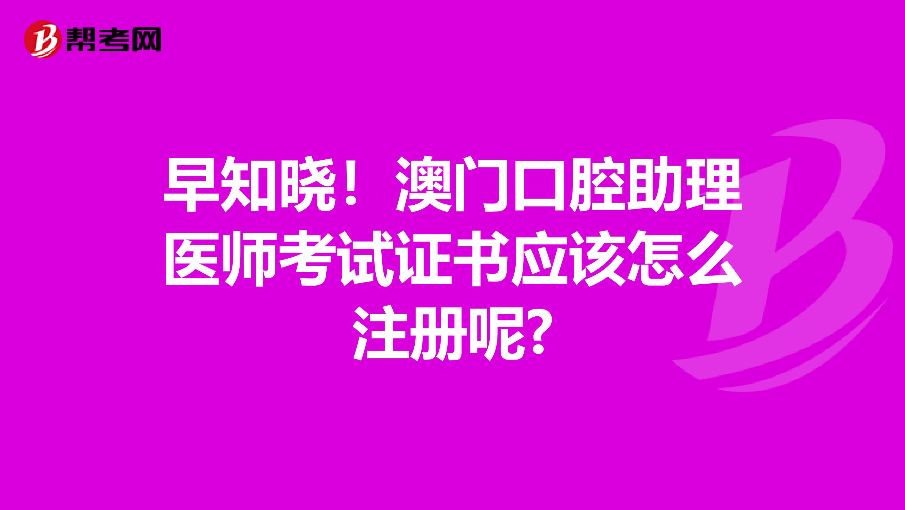 早知晓！澳门口腔助理医师考试证书应该怎么注册呢?