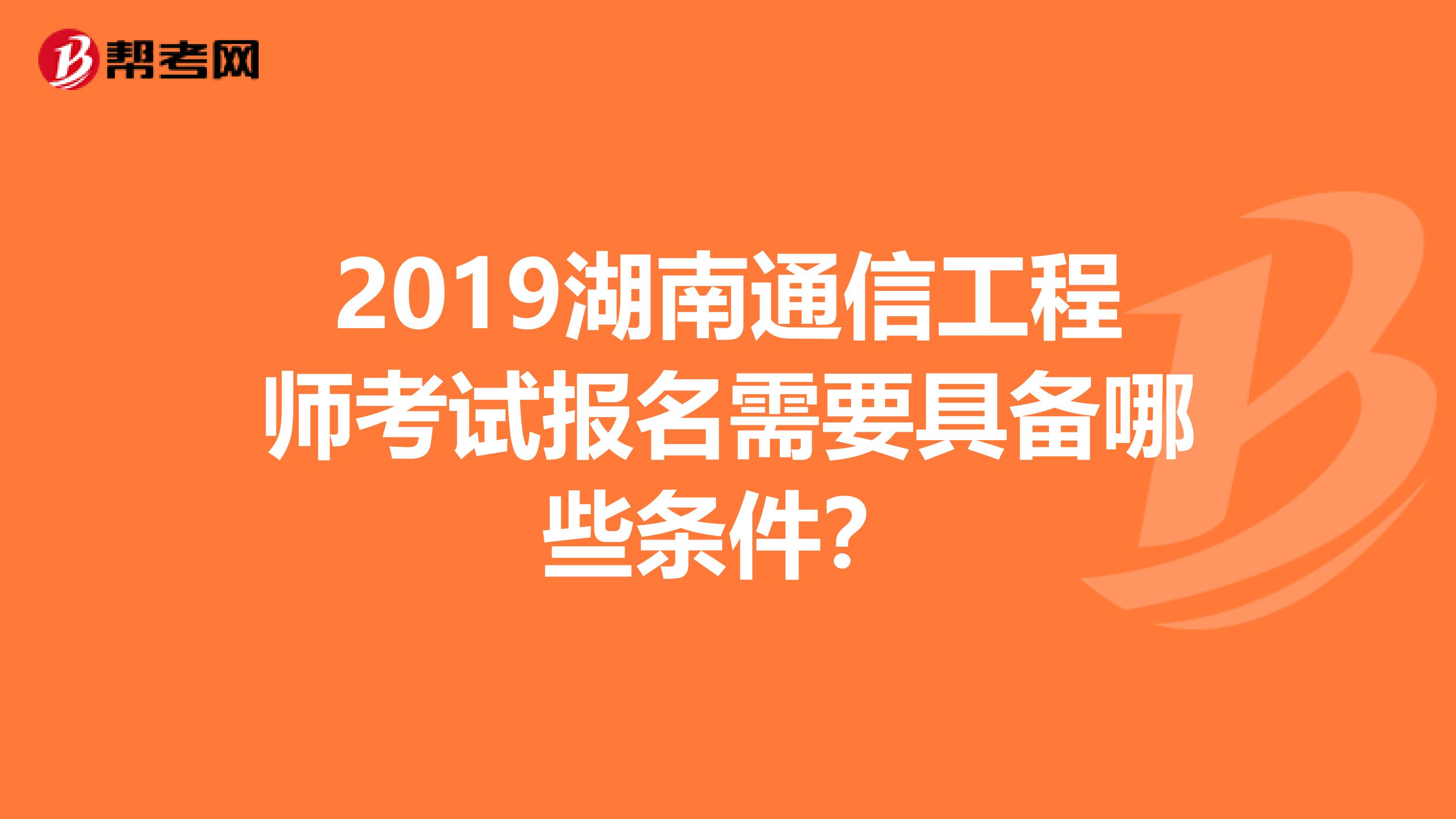 2019湖南通信工程师考试报名需要具备哪些条件?