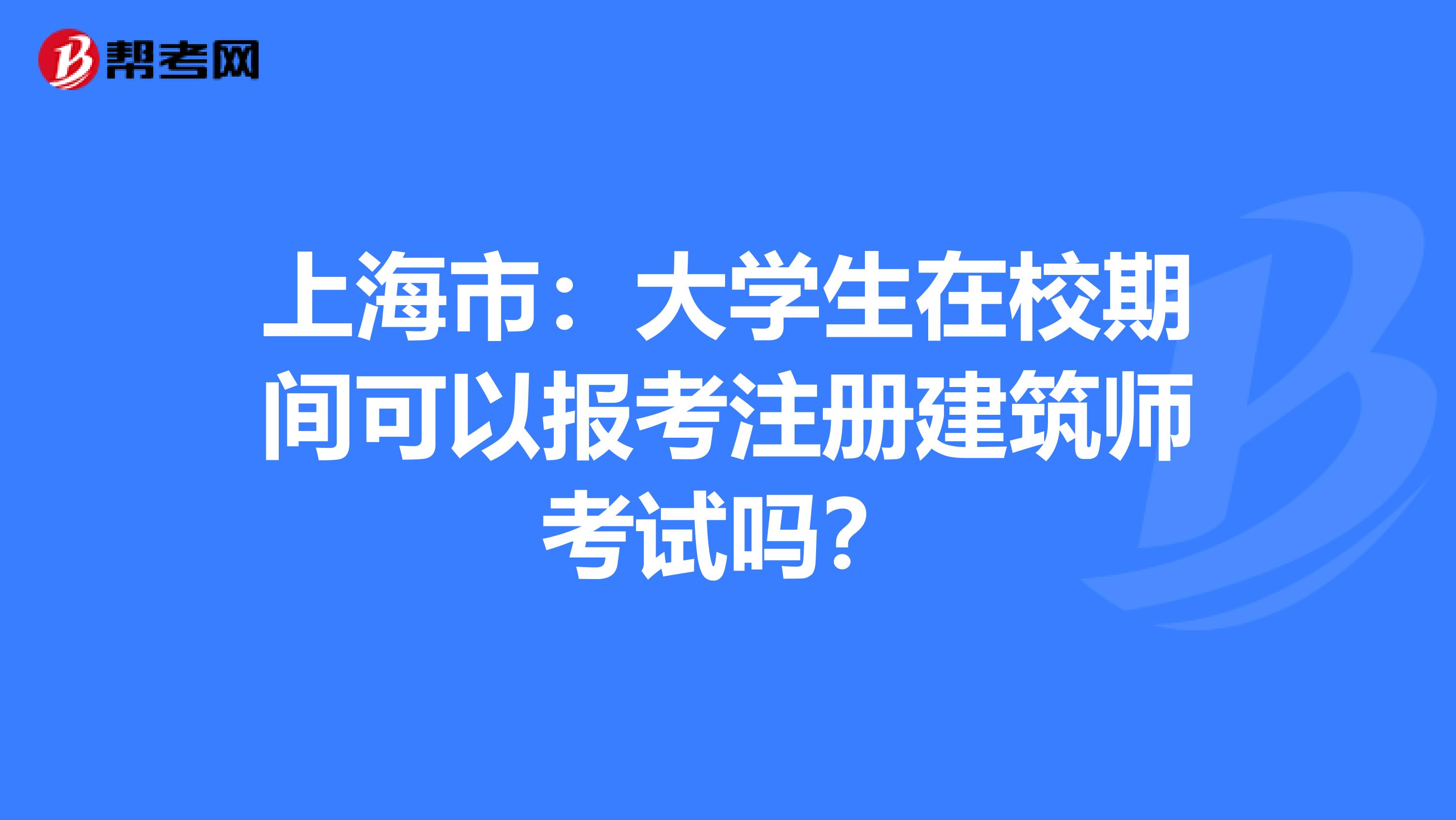 上海市：大学生在校期间可以报考注册建筑师考试吗？