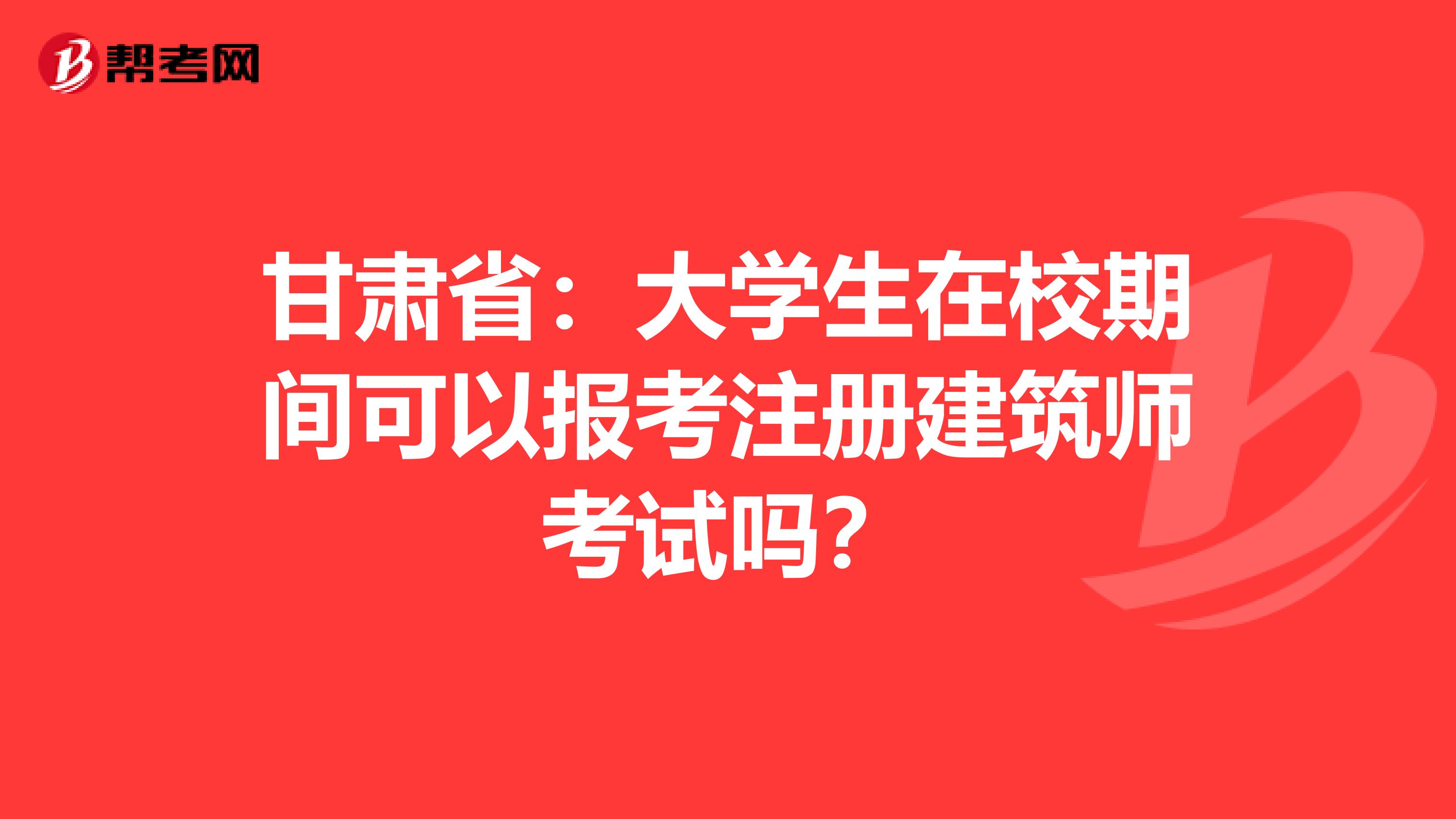 甘肃省：大学生在校期间可以报考注册建筑师考试吗？