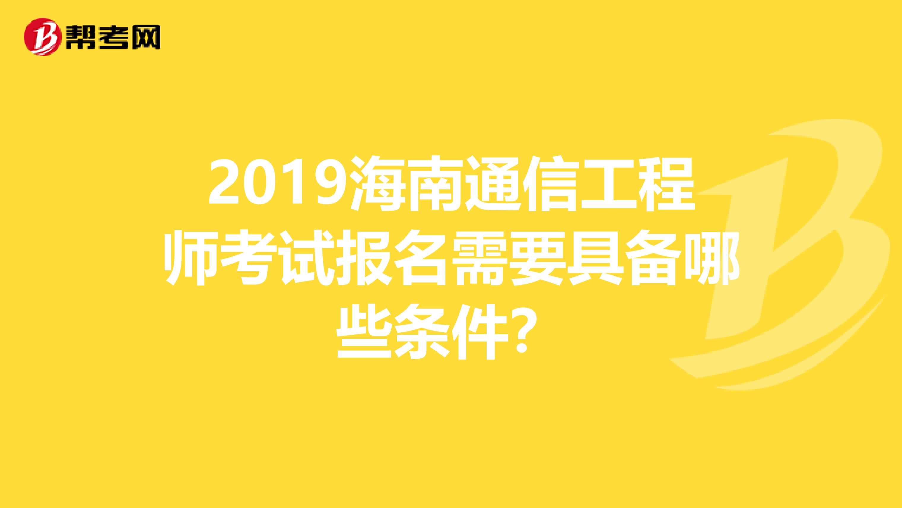 2019海南通信工程师考试报名需要具备哪些条件?
