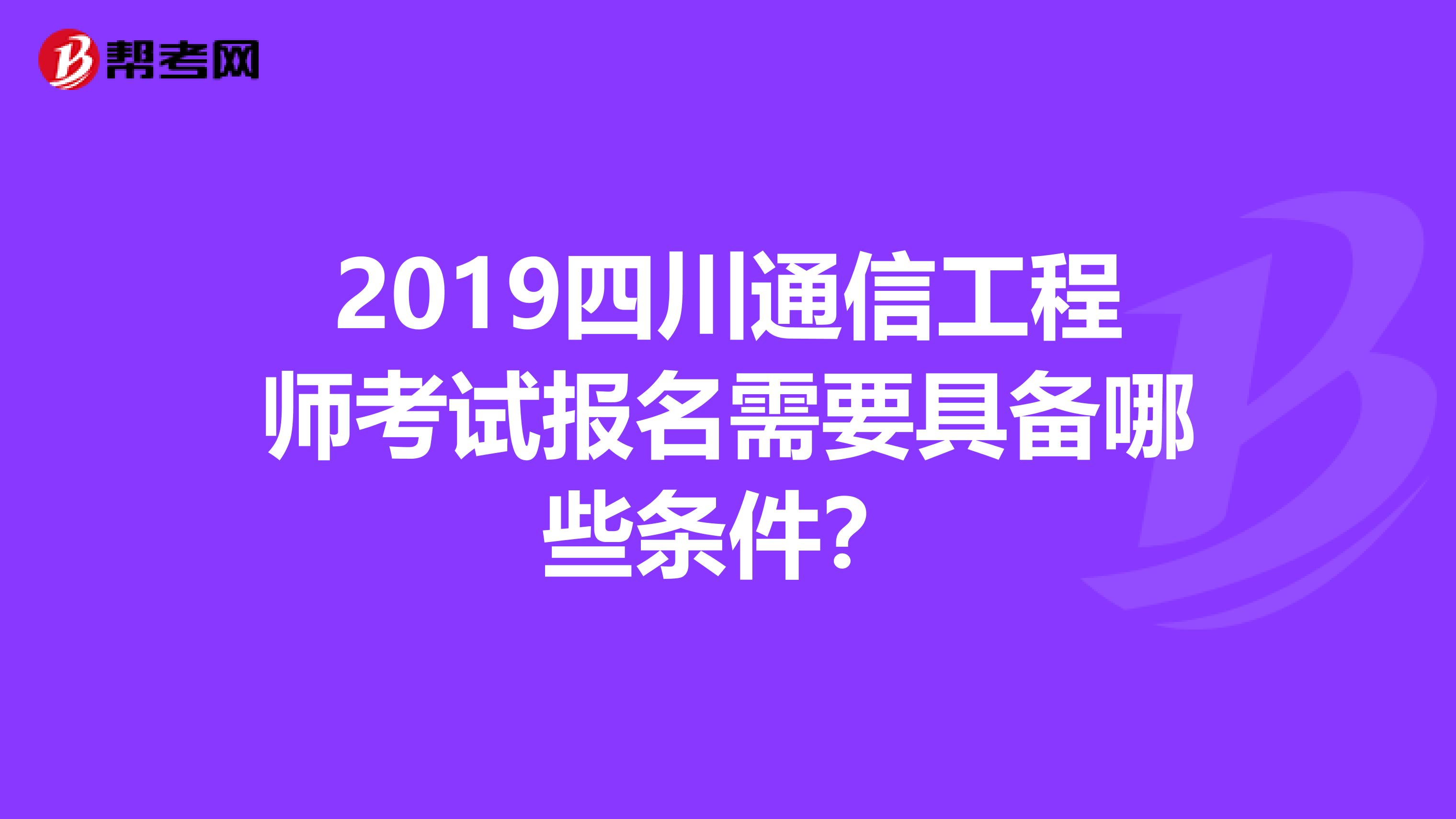 2019四川通信工程师考试报名需要具备哪些条件？