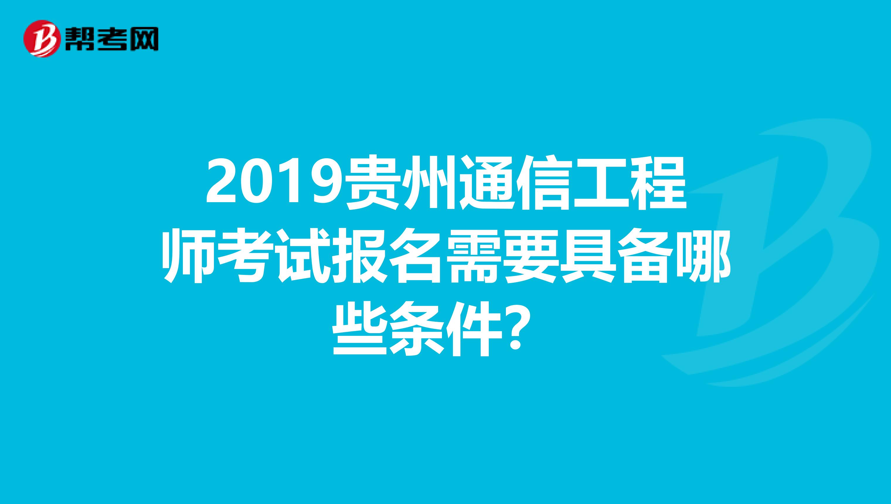 2019贵州通信工程师考试报名需要具备哪些条件？