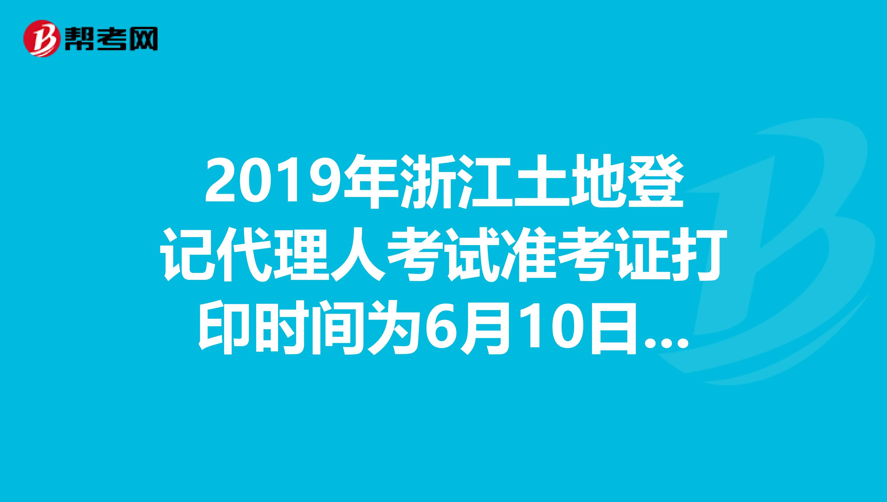 2019年浙江土地登记代理人考试准考证打印时间为6月10日至23日