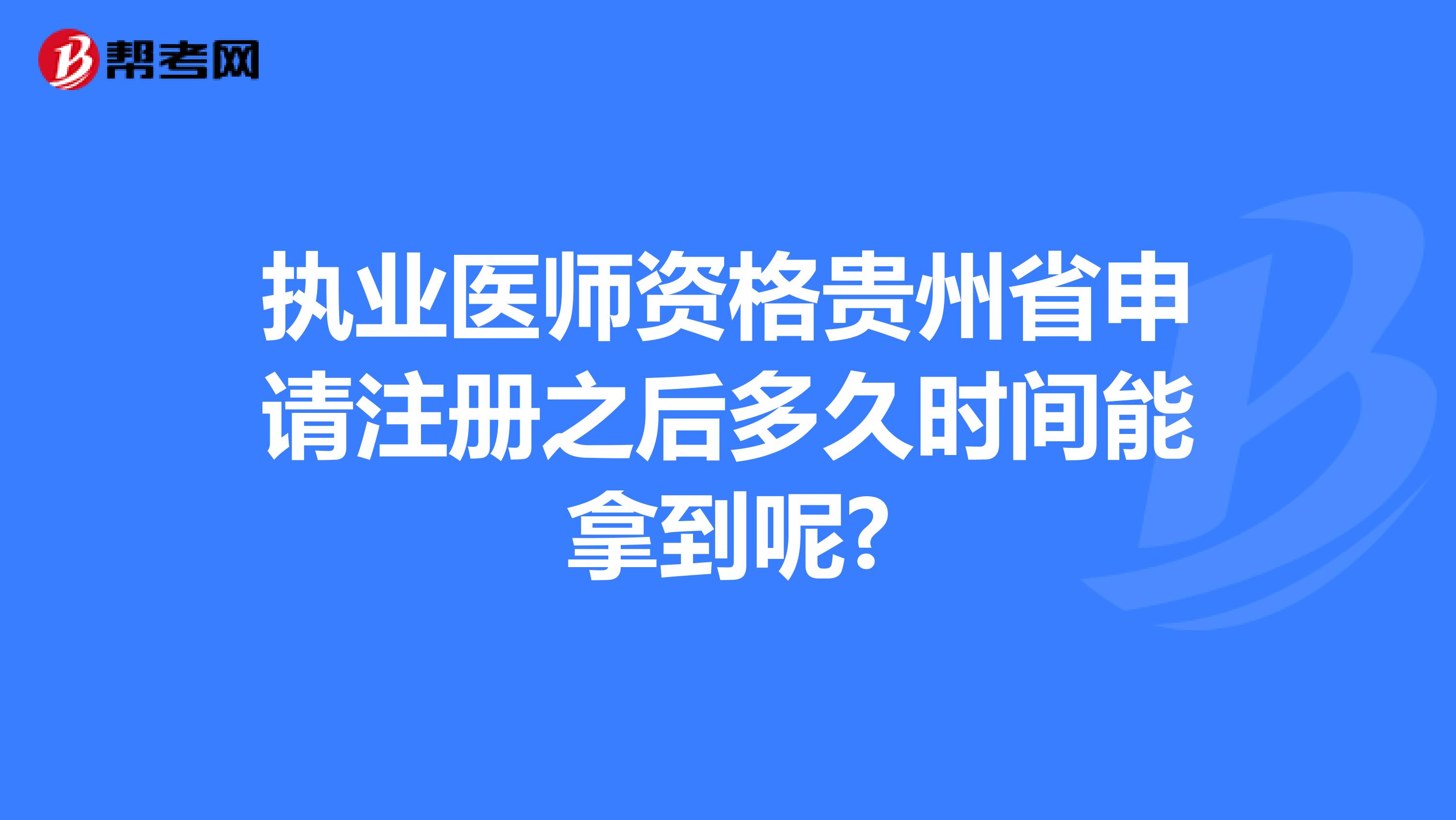 執(zhí)業(yè)醫(yī)師資格貴州省申請注冊之后多久時間能拿到呢?