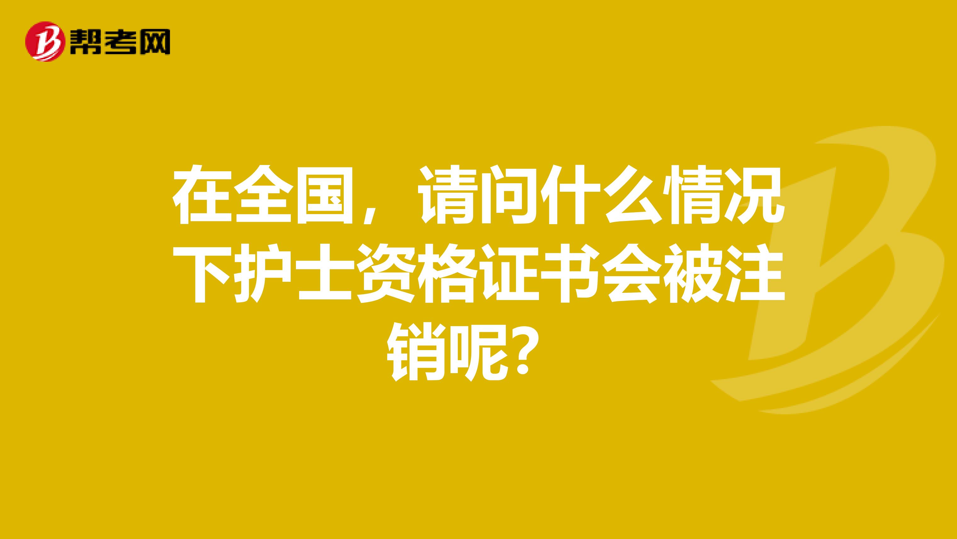 在全国，请问什么情况下护士资格证书会被注销呢？