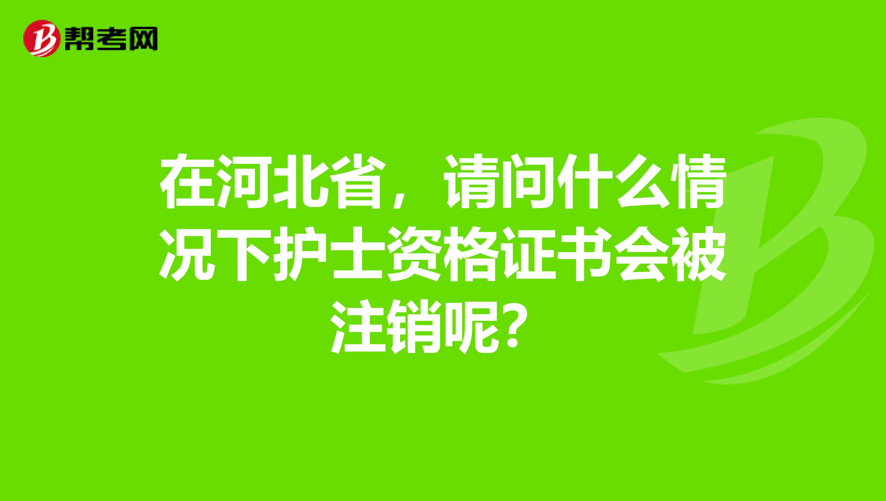 在河北省，请问什么情况下护士资格证书会被注销呢？