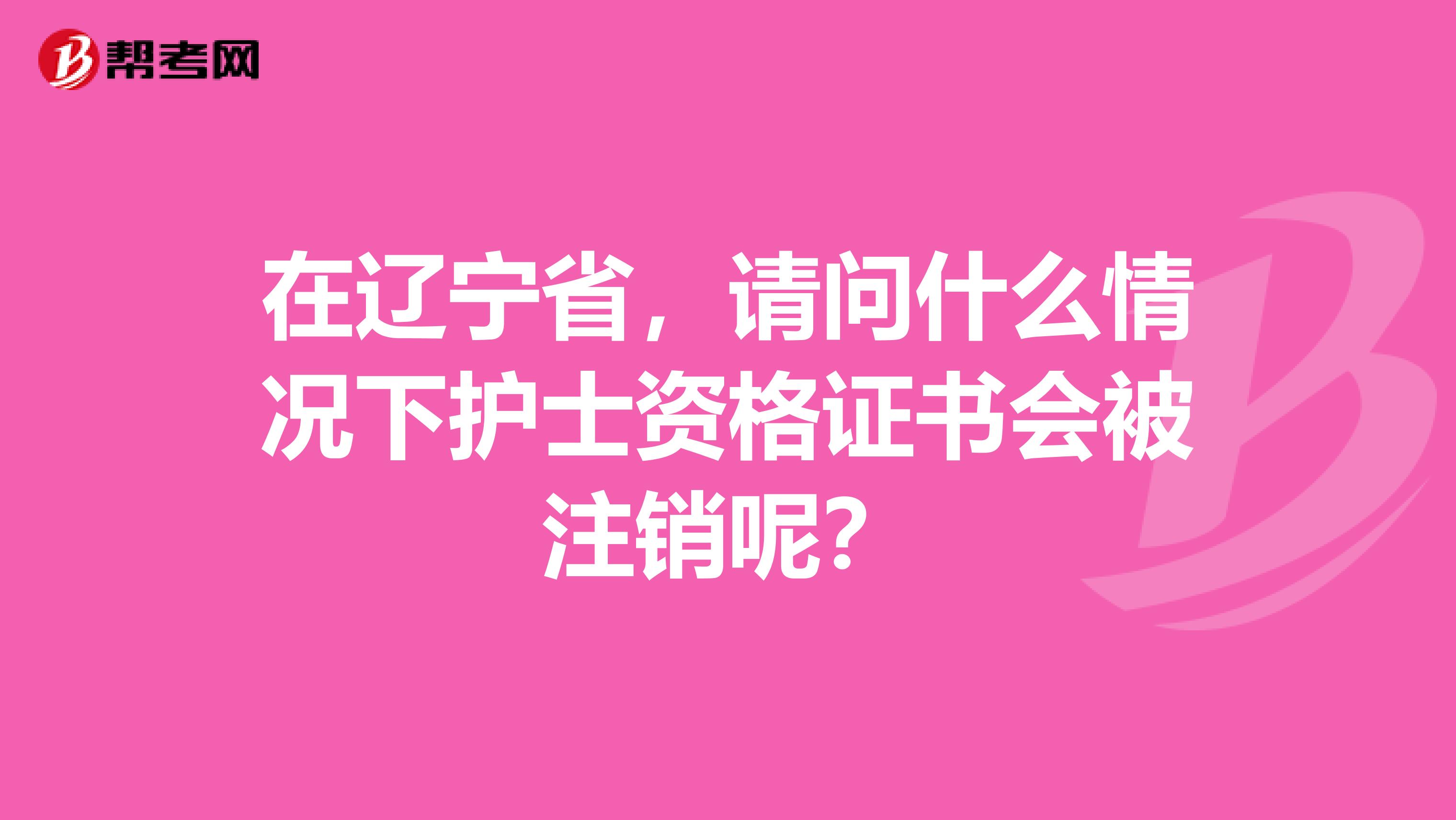 在辽宁省，请问什么情况下护士资格证书会被注销呢？