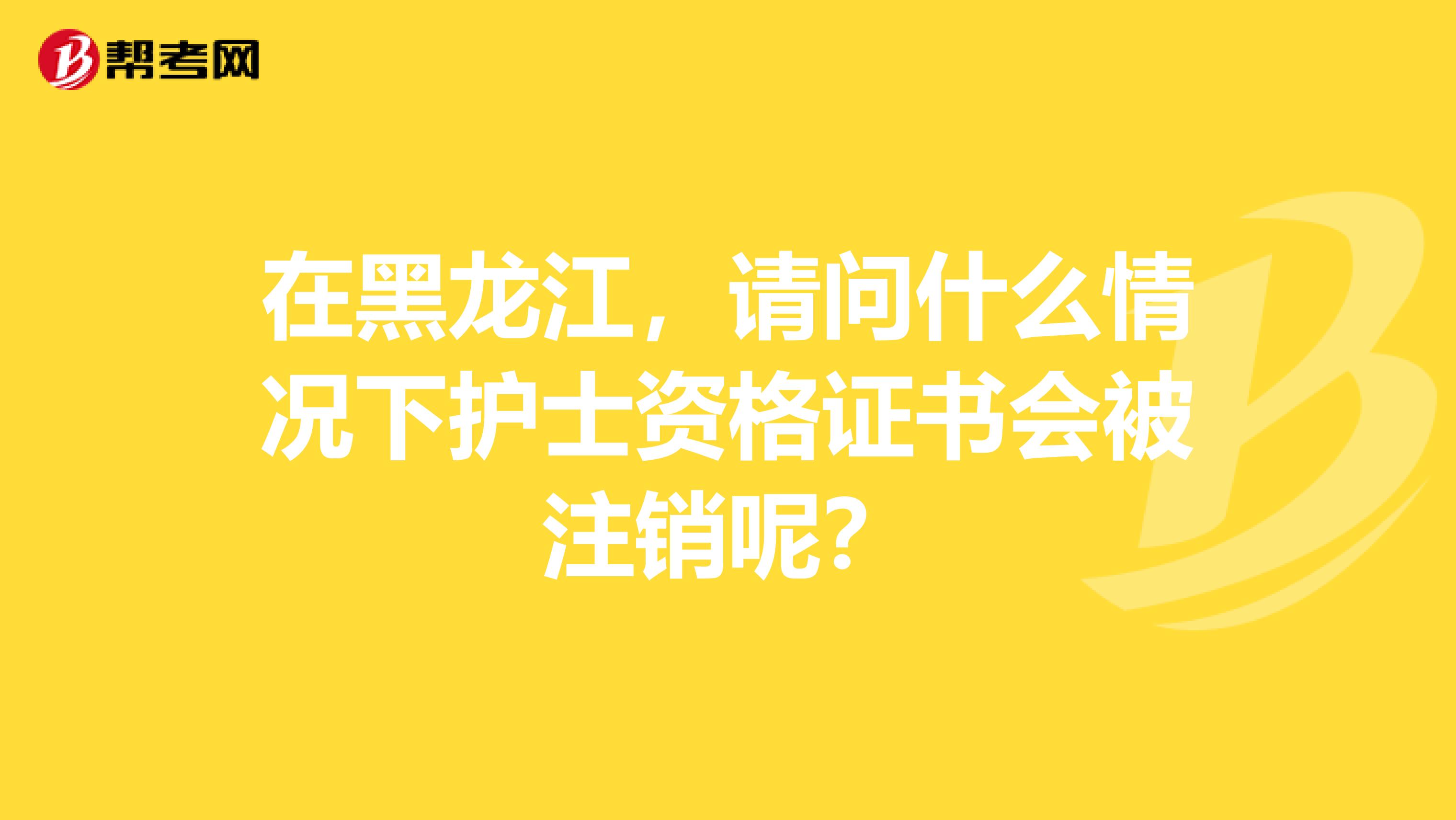 在黑龙江，请问什么情况下护士资格证书会被注销呢？