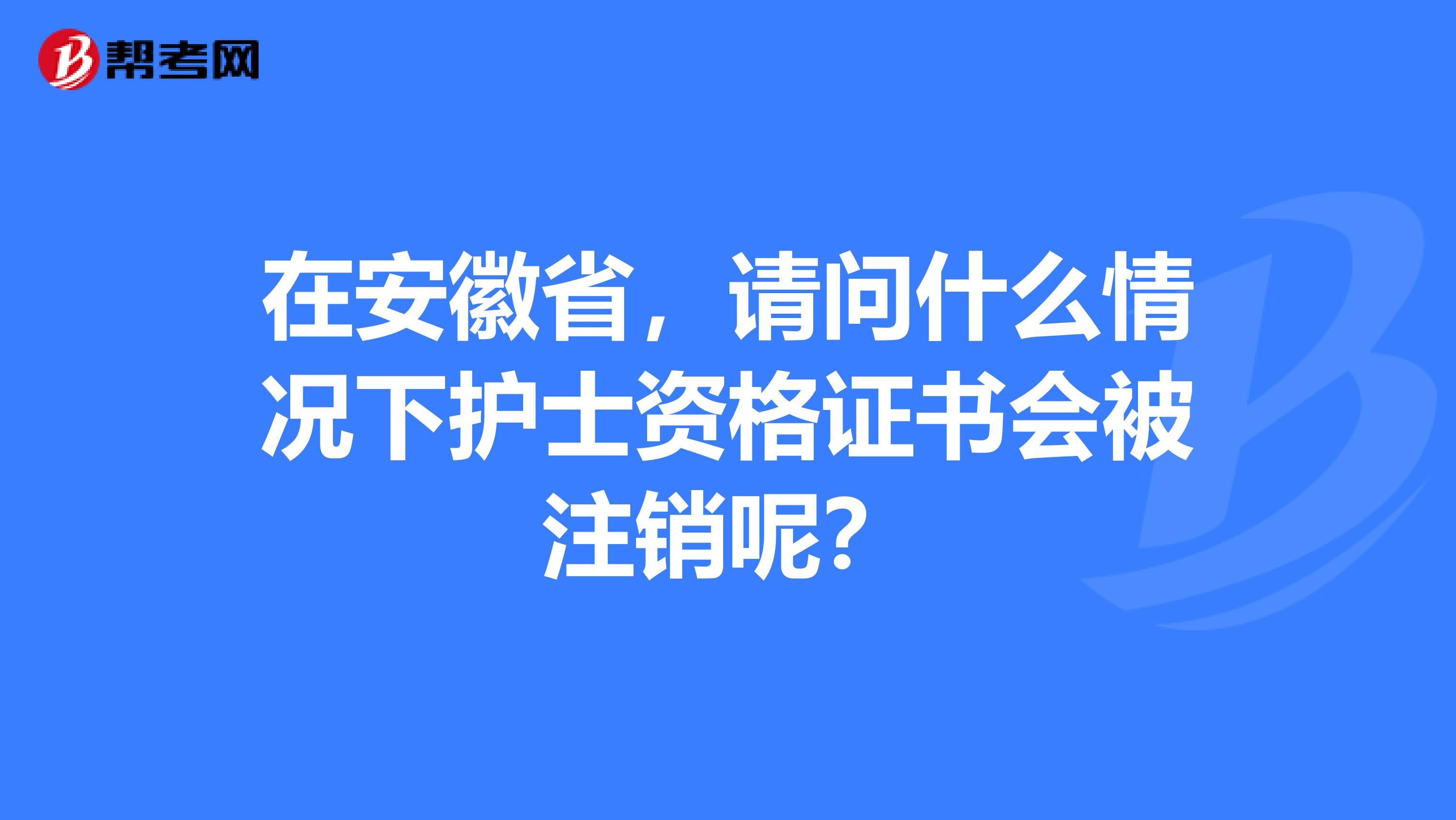 在安徽省，请问什么情况下护士资格证书会被注销呢？