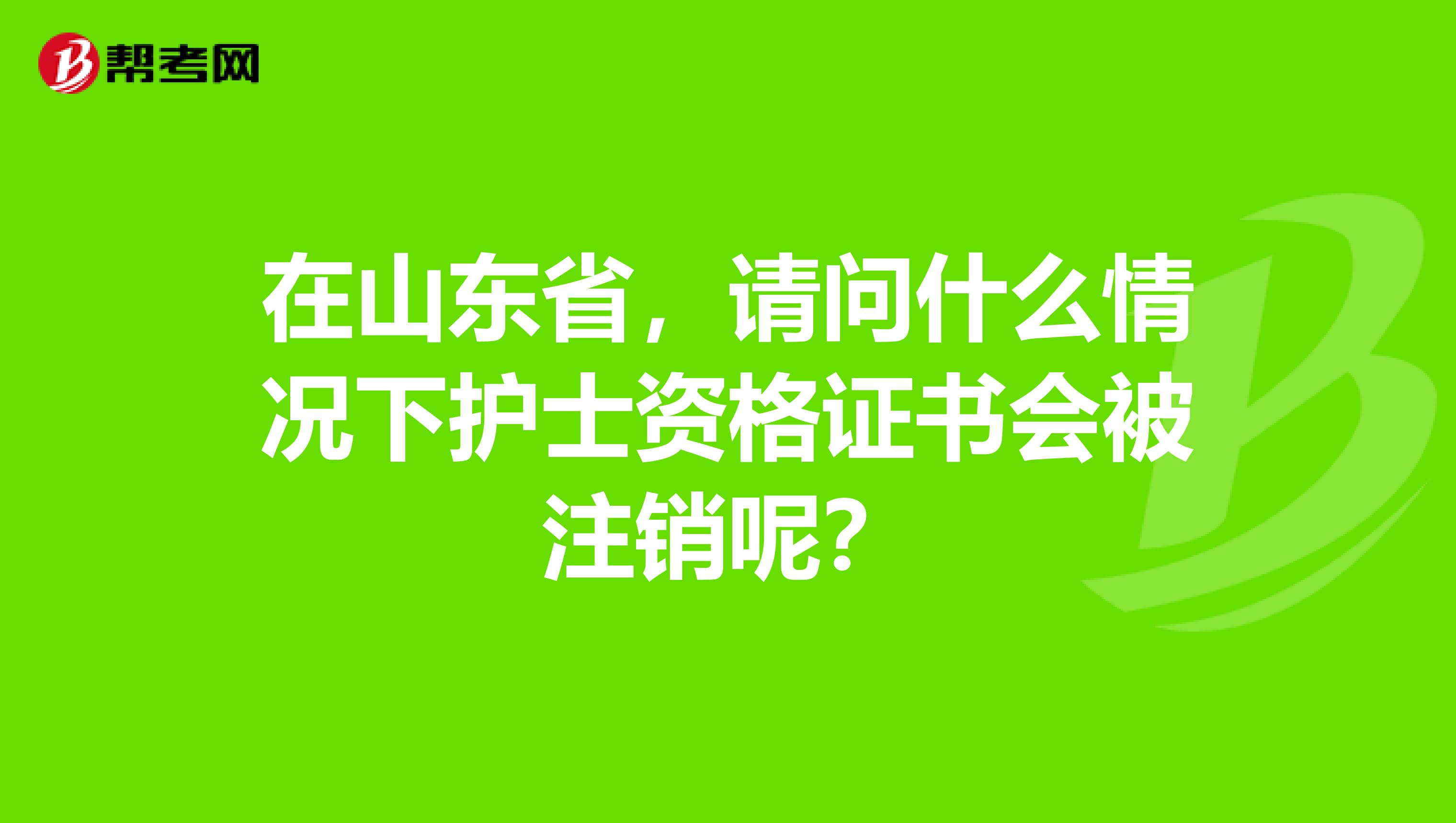 在山东省，请问什么情况下护士资格证书会被注销呢？