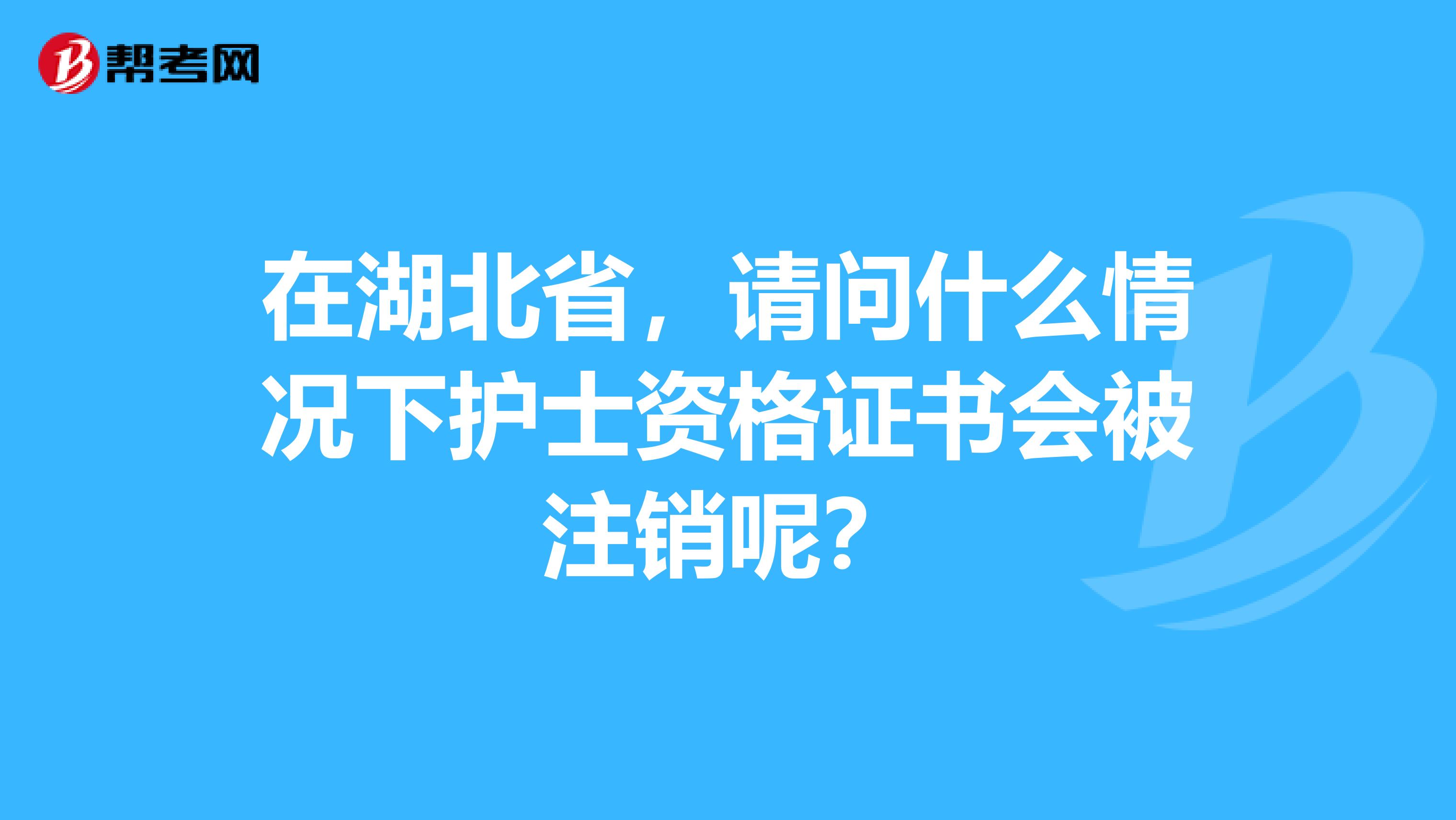 在湖北省，请问什么情况下护士资格证书会被注销呢？