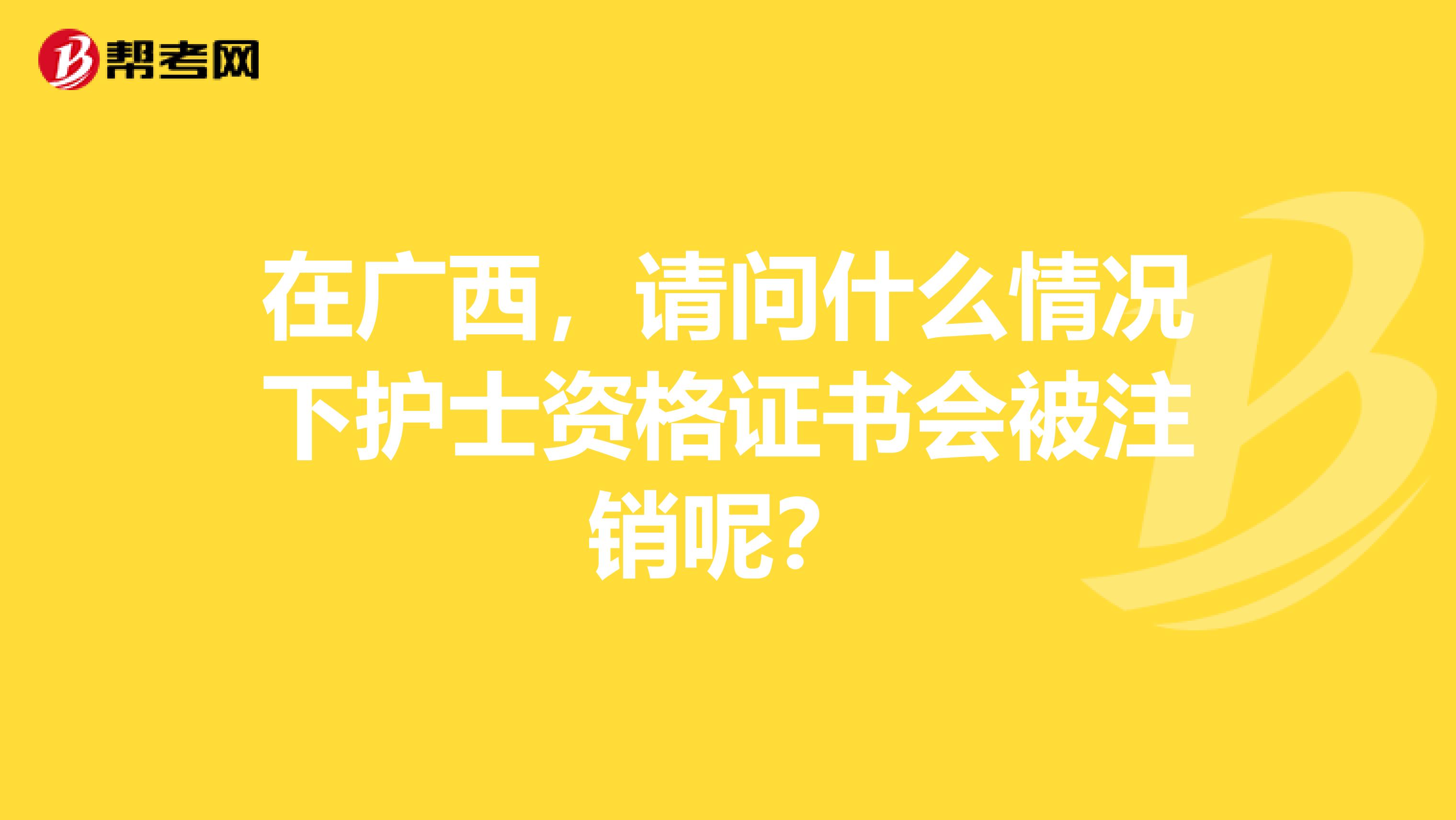 在广西，请问什么情况下护士资格证书会被注销呢？