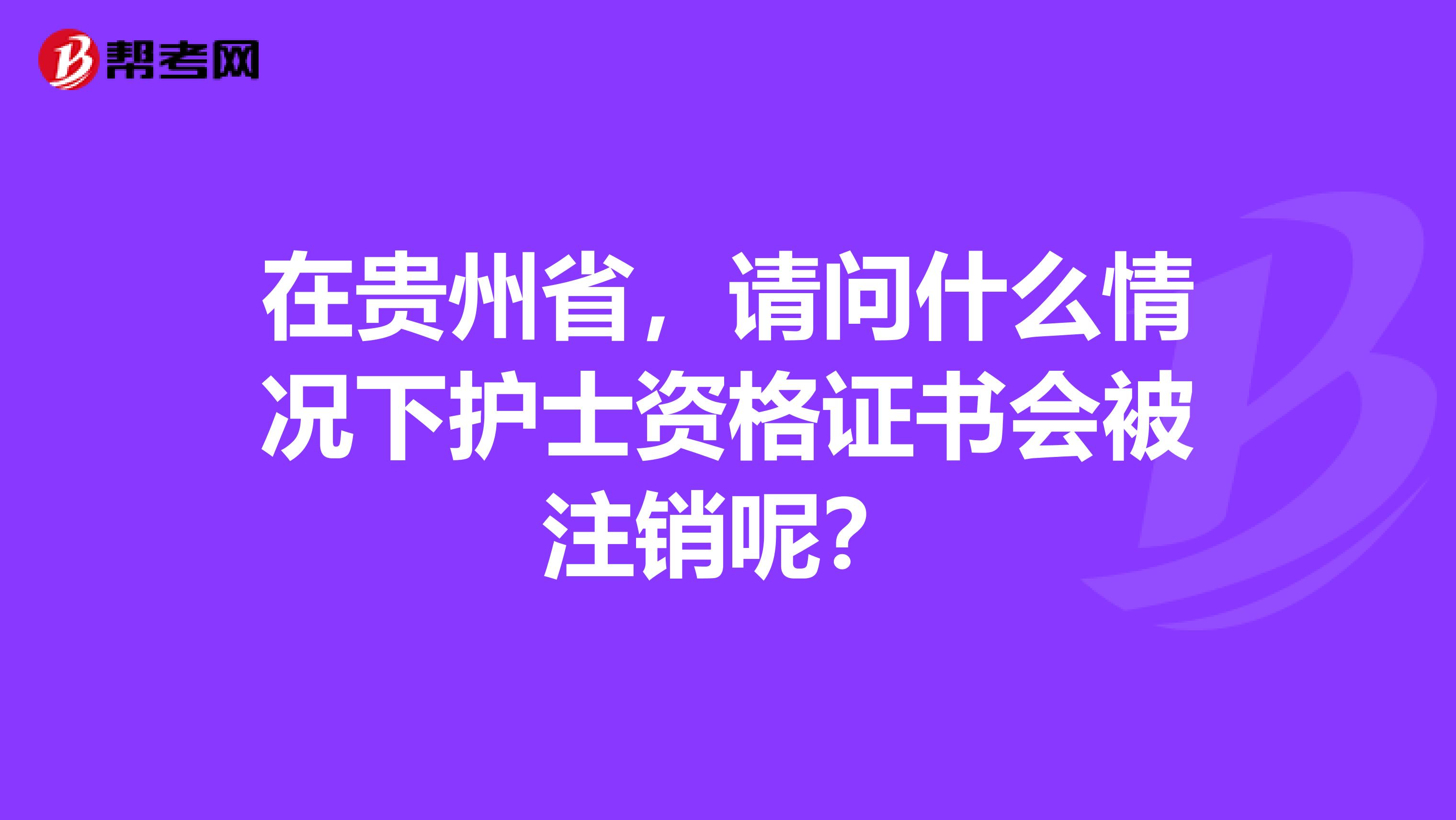 在贵州省，请问什么情况下护士资格证书会被注销呢？