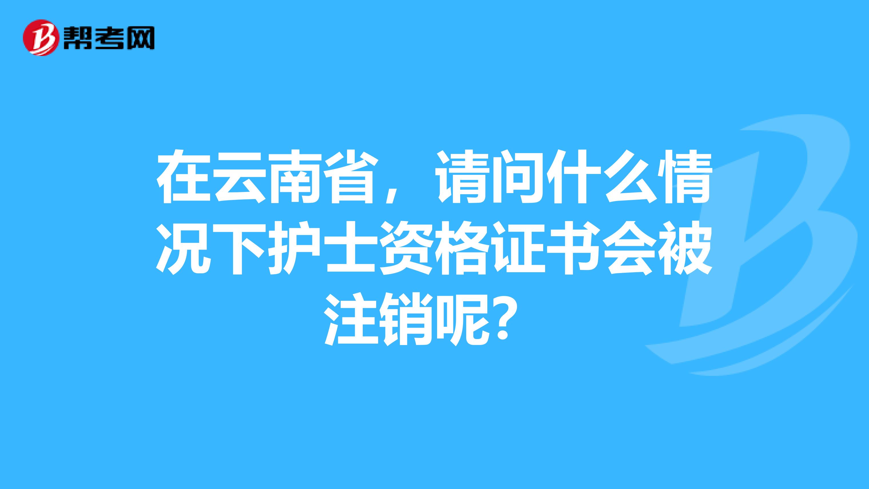 在云南省，请问什么情况下护士资格证书会被注销呢？