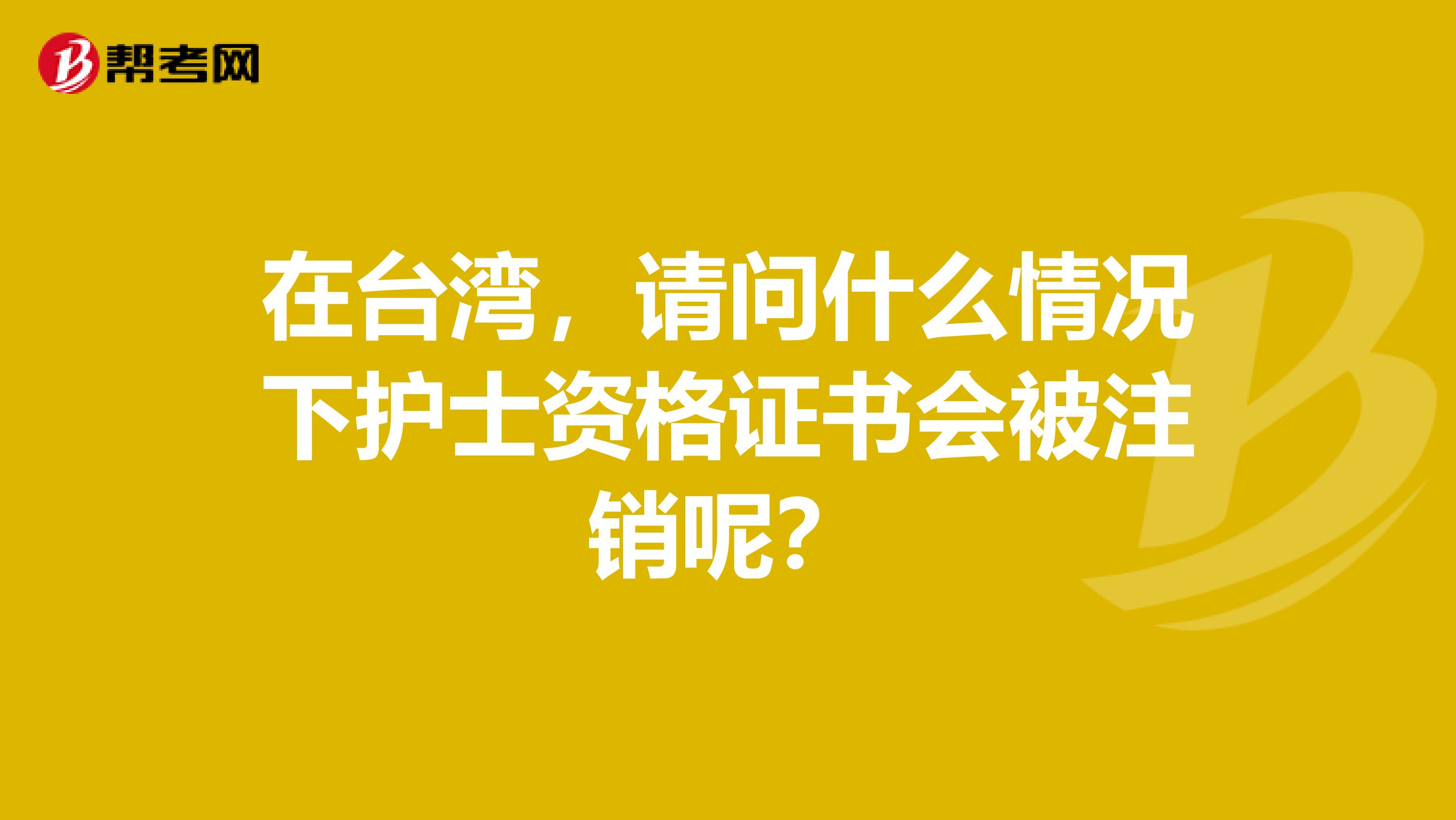 在台湾，请问什么情况下护士资格证书会被注销呢？