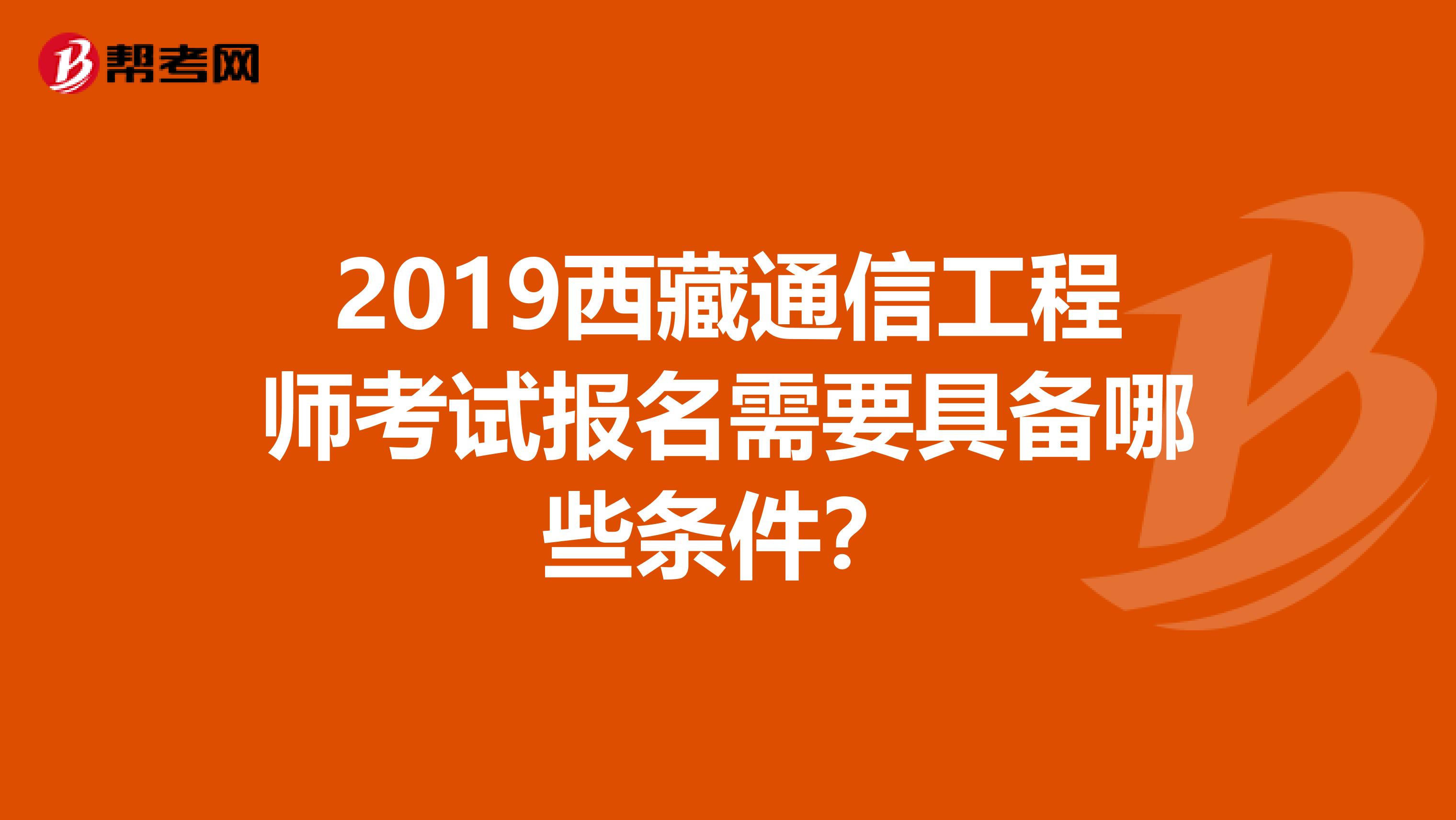 2019西藏通信工程师考试报名需要具备哪些条件？