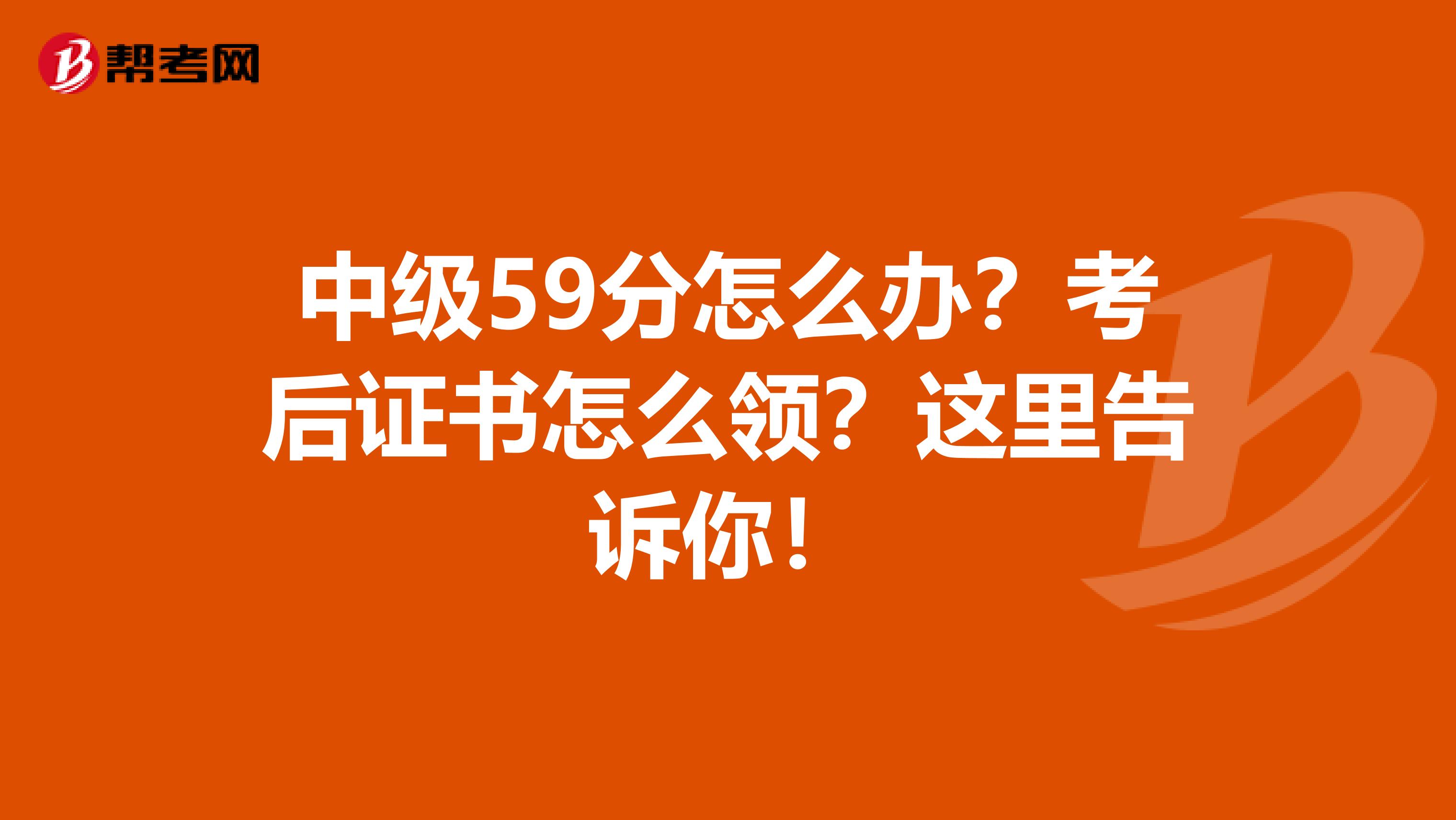 中级59分怎么办？考后证书怎么领？这里告诉你！