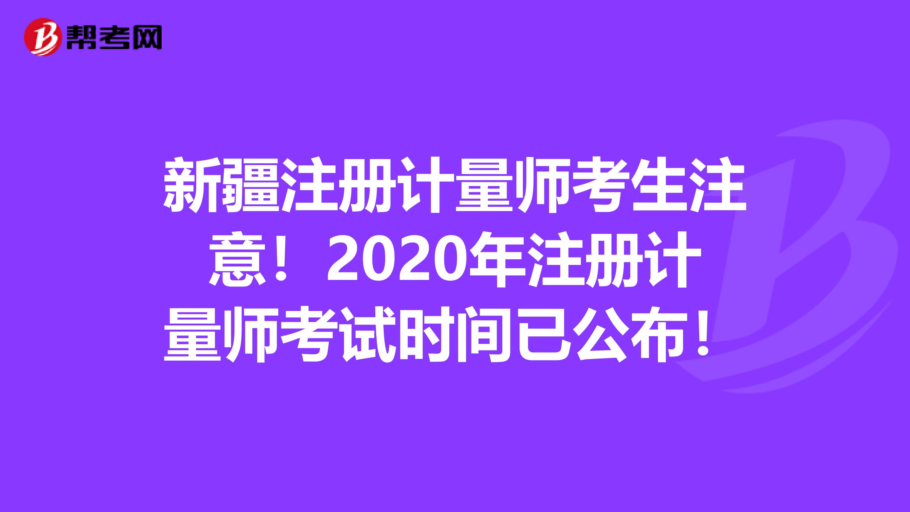 新疆注冊(cè)計(jì)量師考生注意！2020年注冊(cè)計(jì)量師考試時(shí)間已公布！