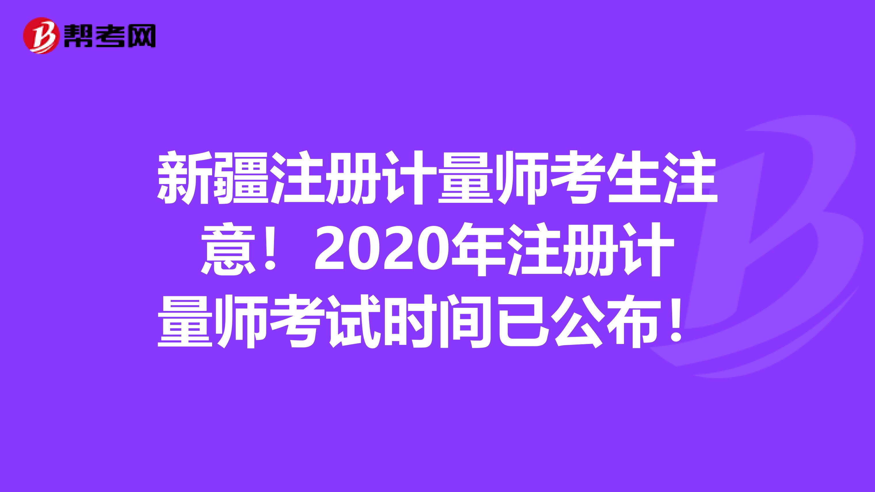 新疆注册计量师考生注意！2020年注册计量师考试时间已公布！