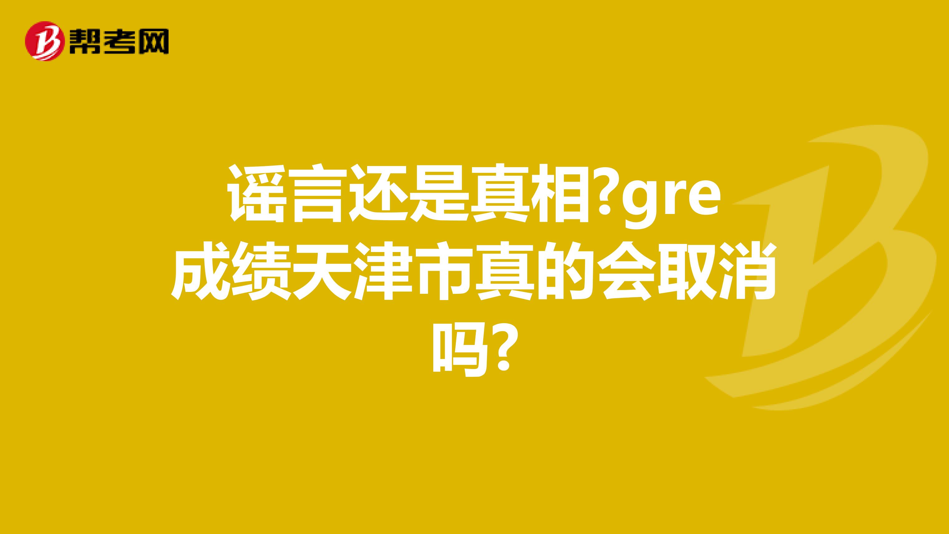 谣言还是真相?gre成绩天津市真的会取消吗?