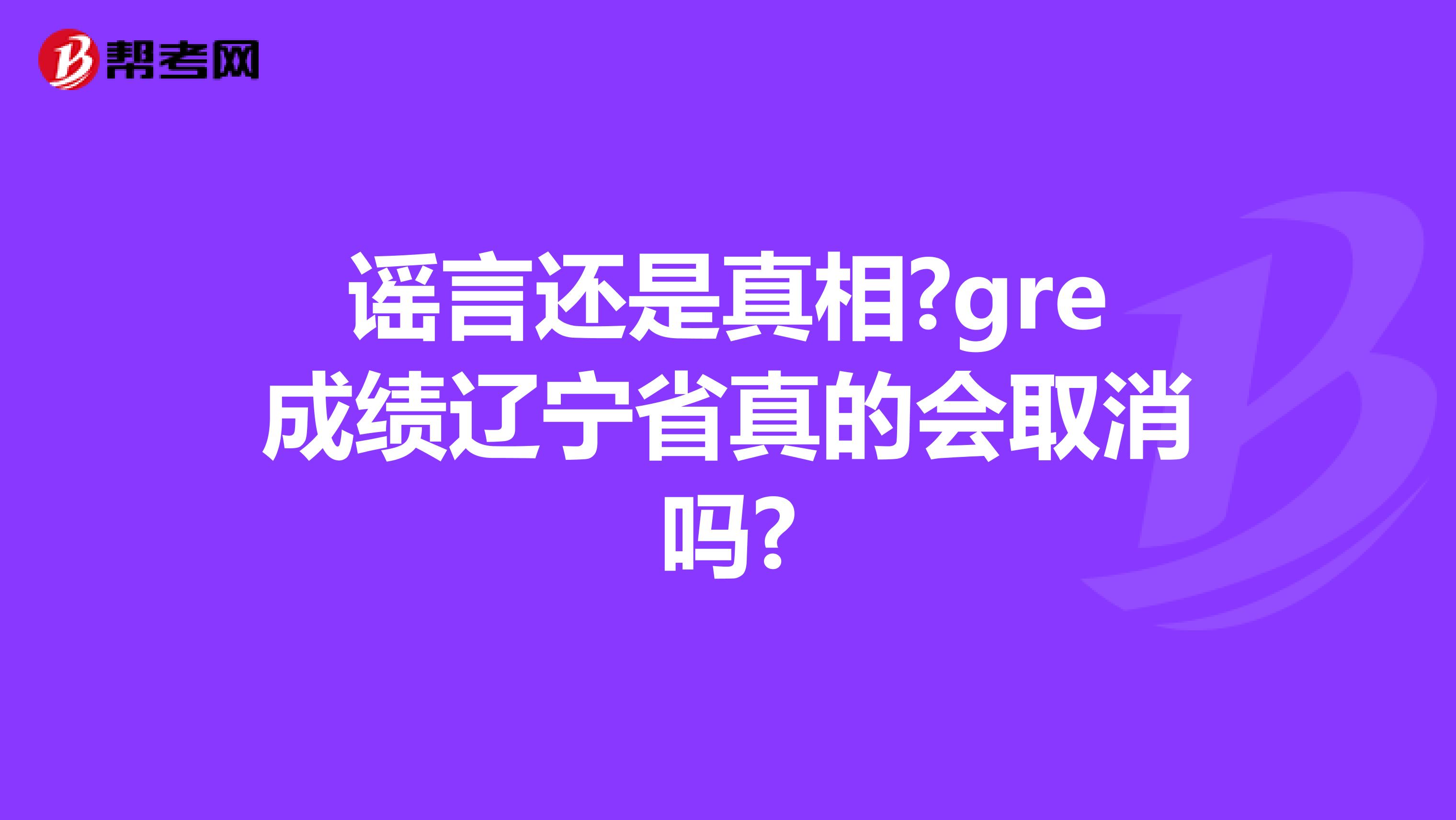 谣言还是真相?gre成绩辽宁省真的会取消吗?