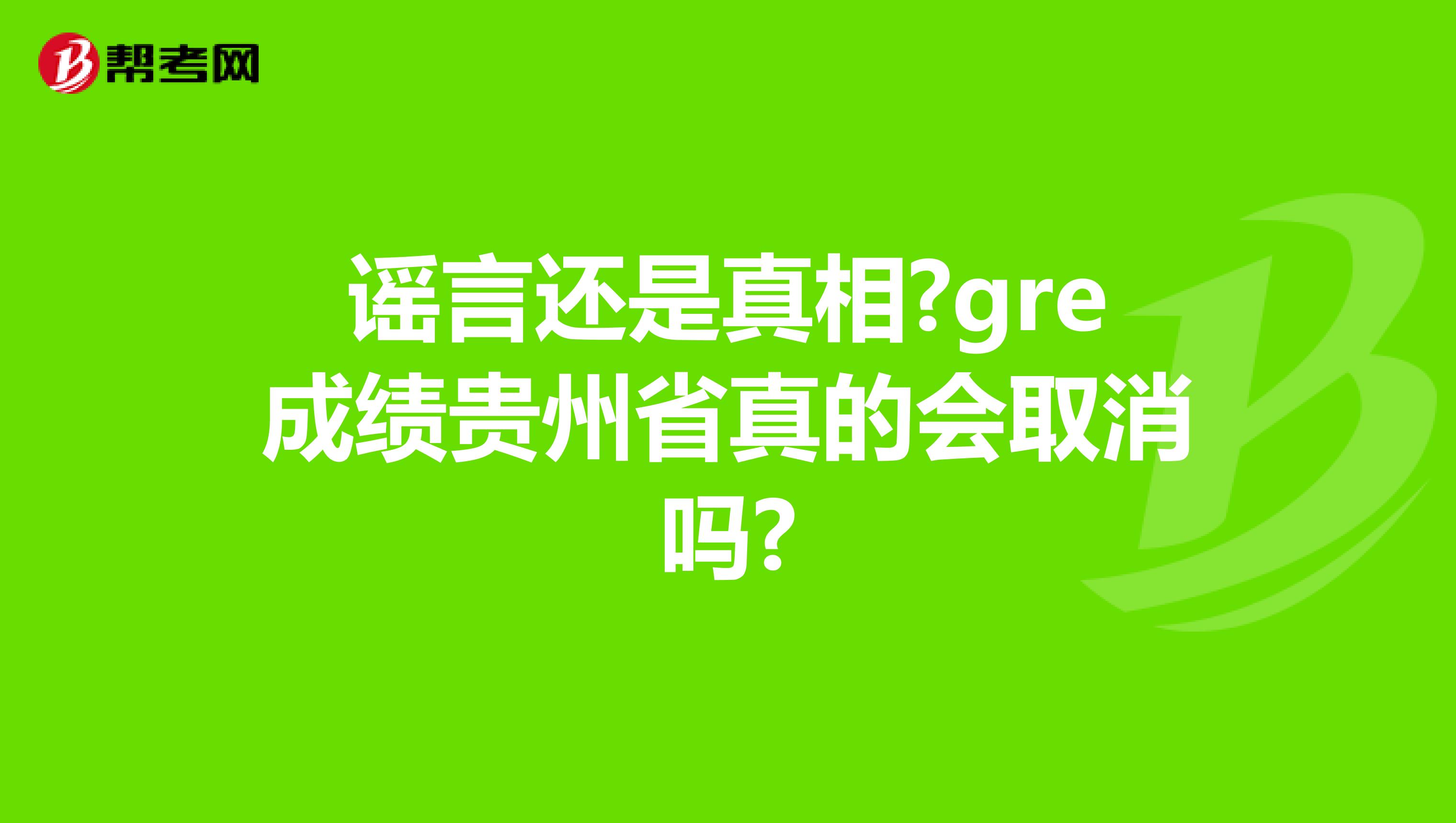 谣言还是真相?gre成绩贵州省真的会取消吗?