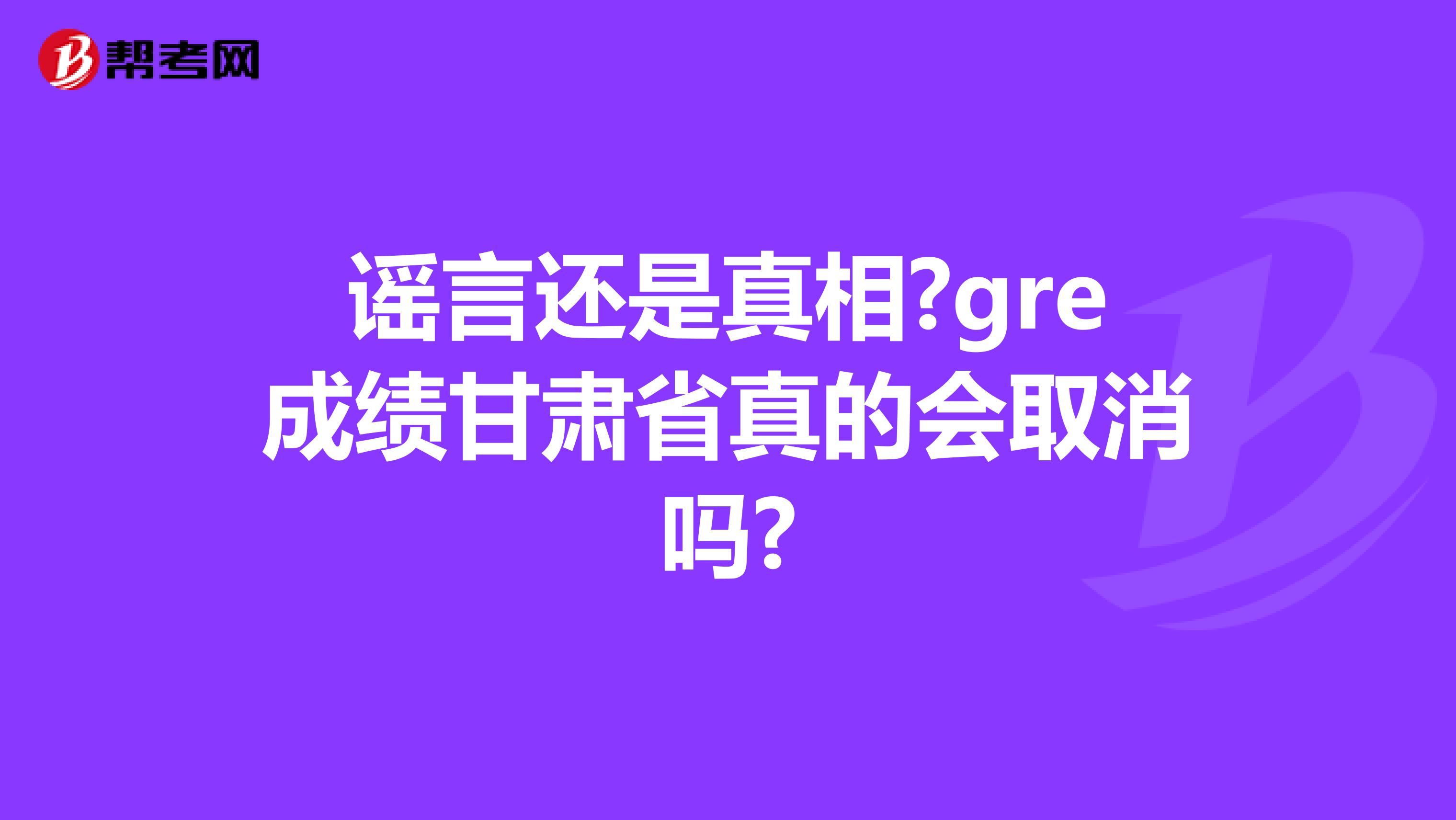 謠言還是真相?gre成績甘肅省真的會取消嗎?
