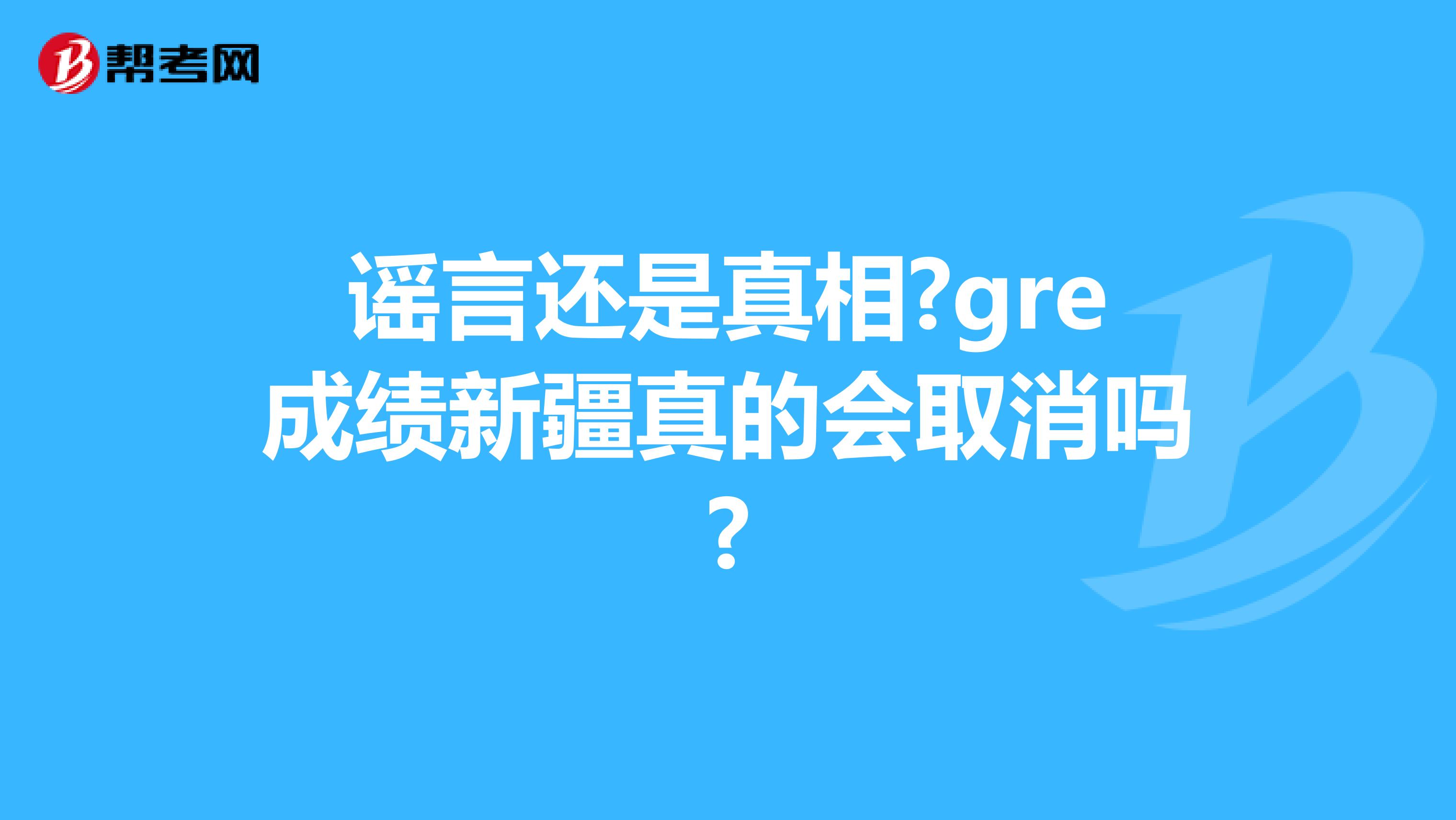 谣言还是真相?gre成绩新疆真的会取消吗?