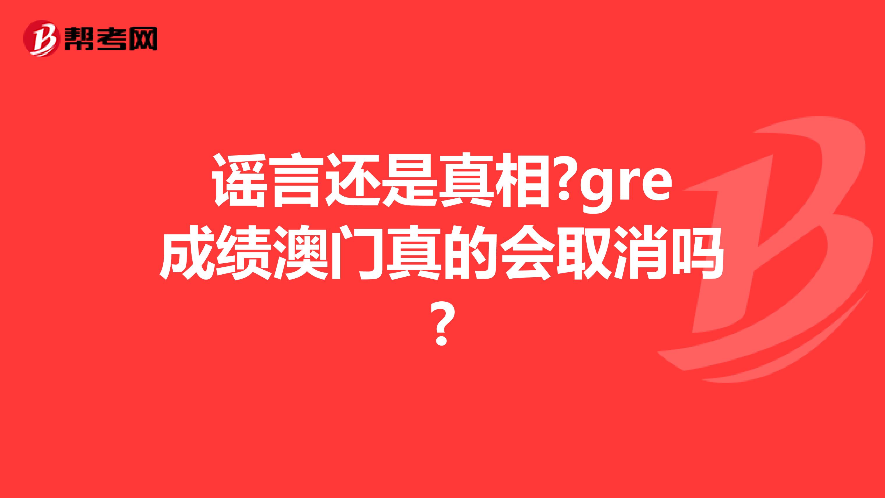 谣言还是真相?gre成绩澳门真的会取消吗?