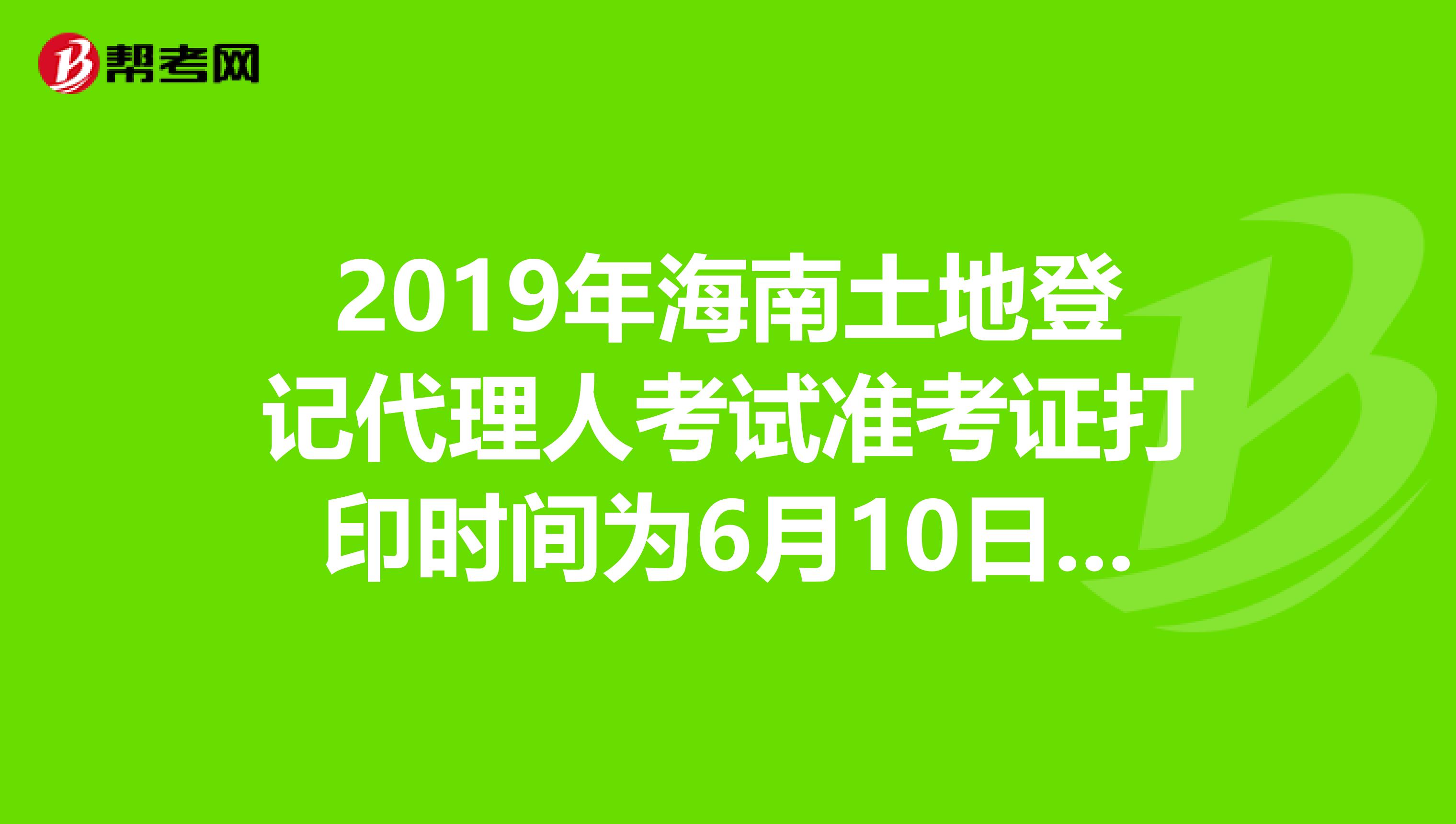 2019年海南土地登记代理人考试准考证打印时间为6月10日至23日