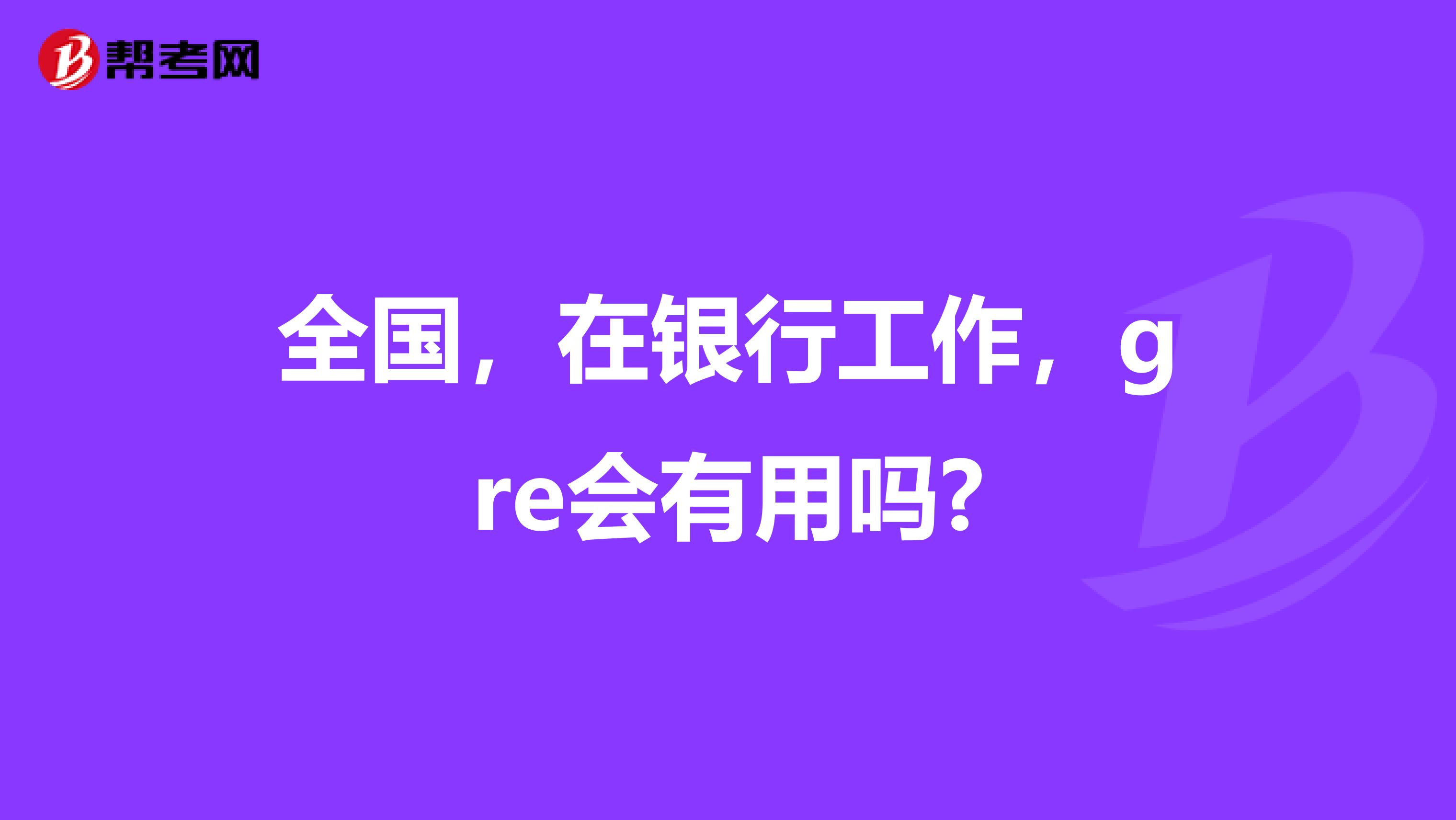 全国，在银行工作，gre会有用吗?