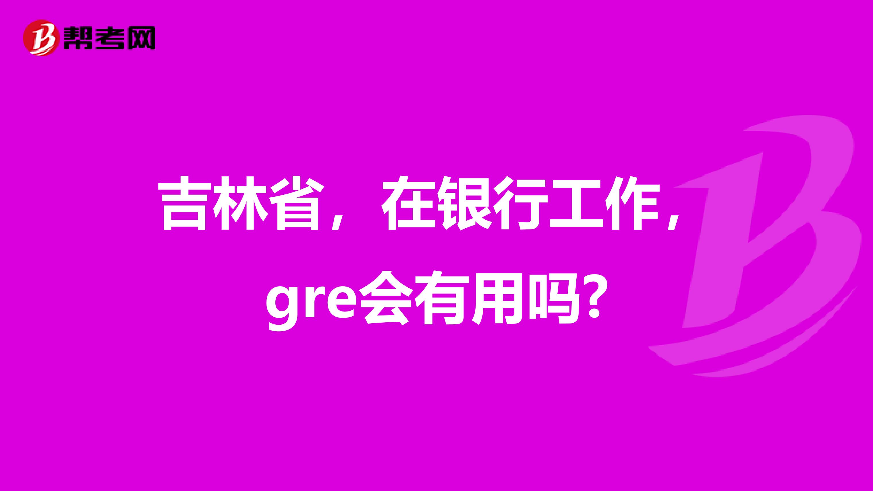 吉林省，在银行工作，gre会有用吗?