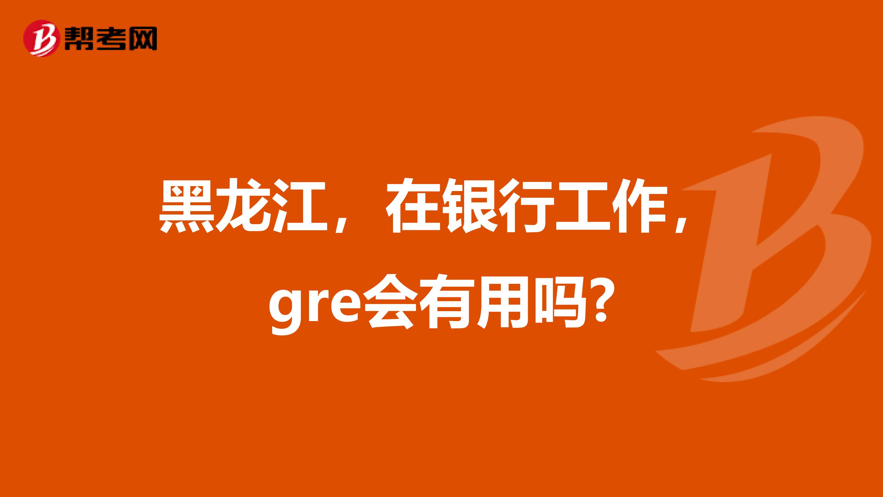 黑龙江，在银行工作，gre会有用吗?