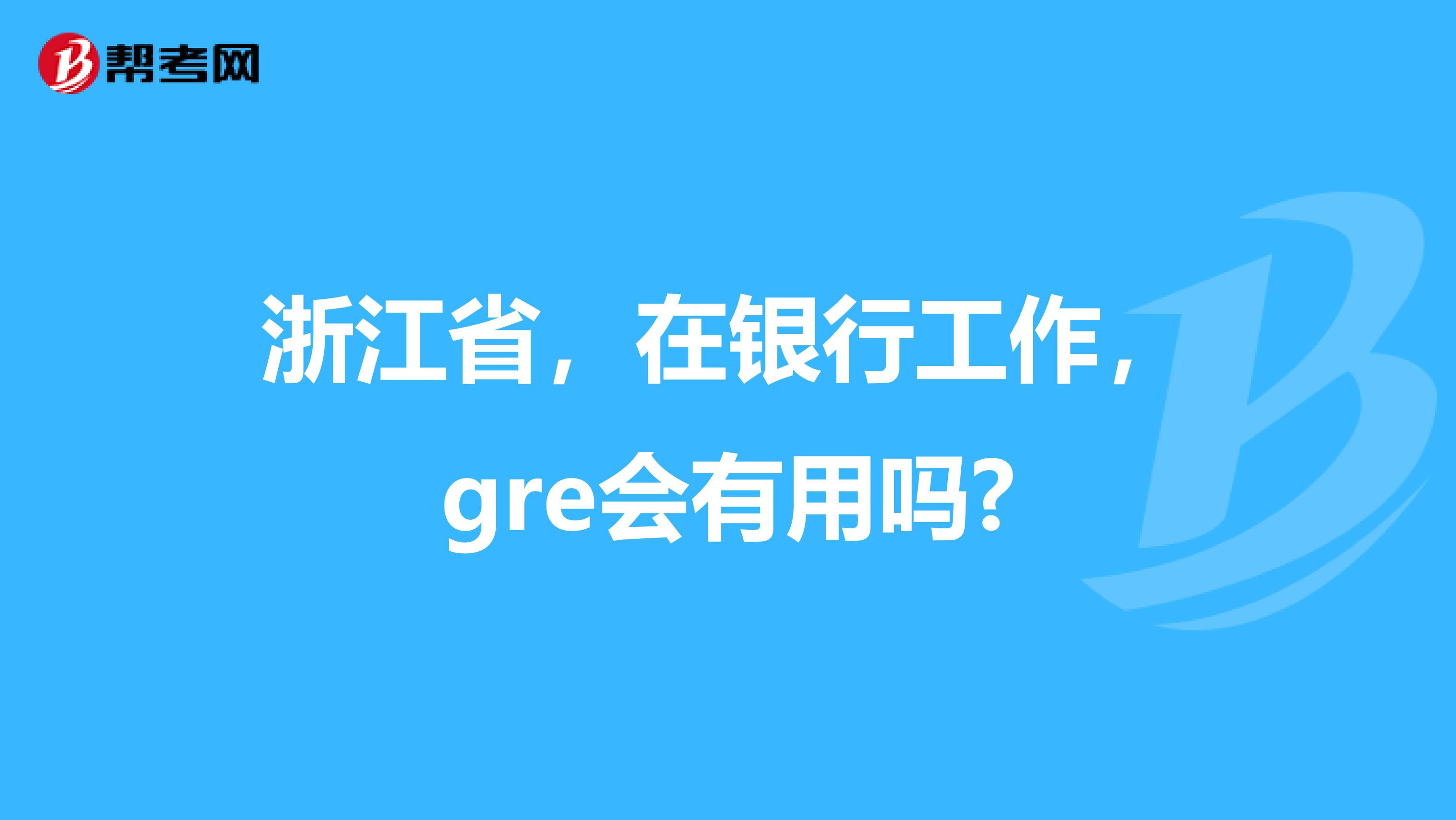 浙江省，在银行工作，gre会有用吗?